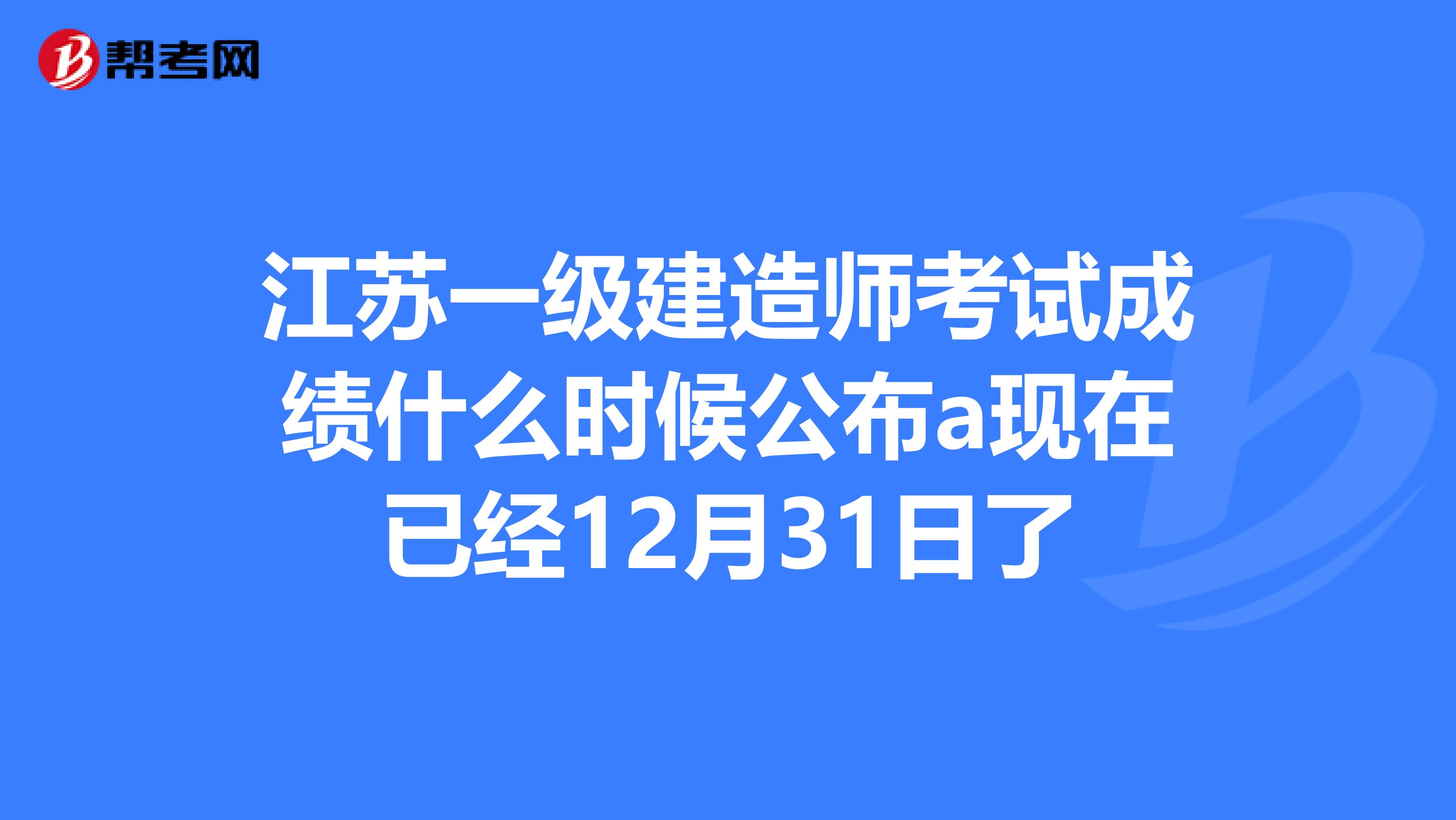 江苏一级建造师考试成绩什么时候公布a现在已经12月31日了