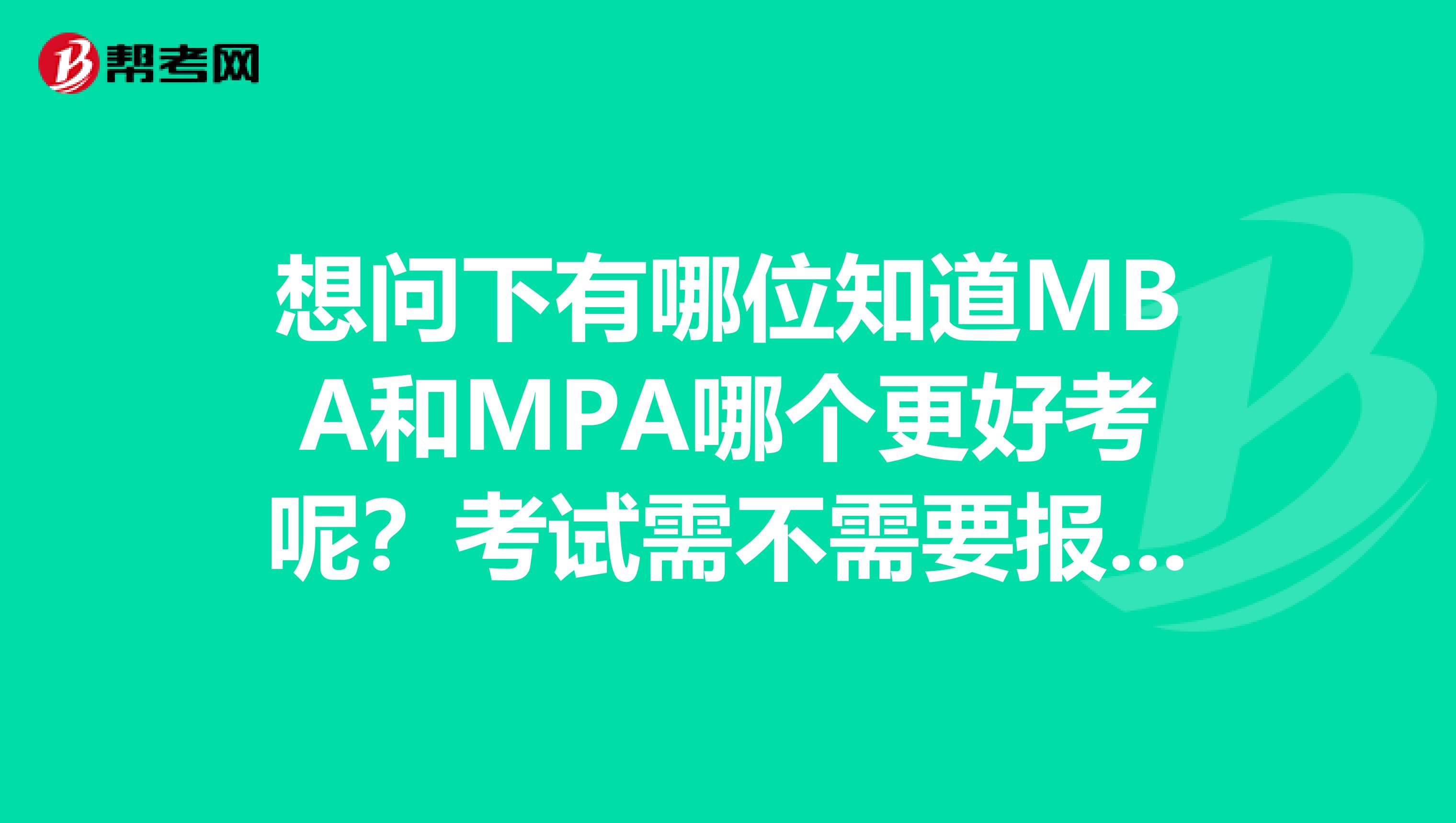 想问下有哪位知道MBA和MPA哪个更好考呢？考试需不需要报个辅导班呢？