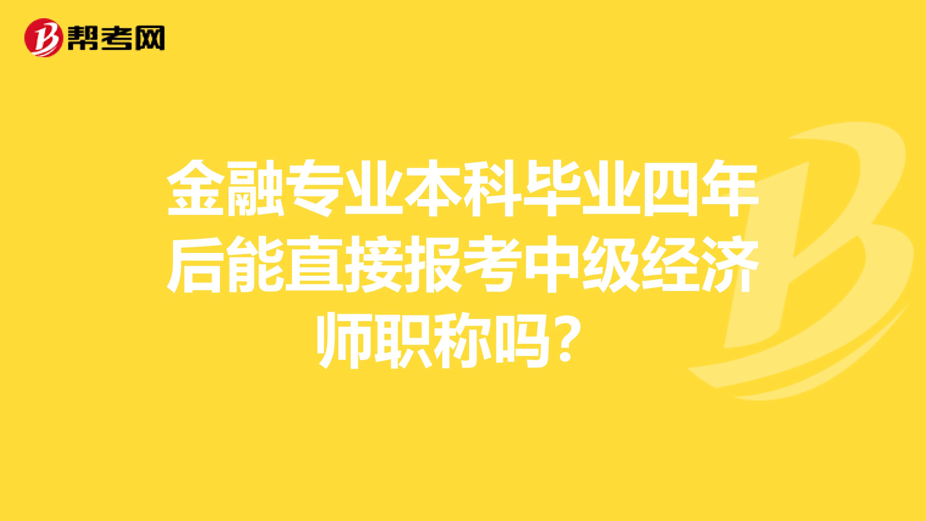 金融专业本科毕业四年后能直接报考中级经济师职称吗？