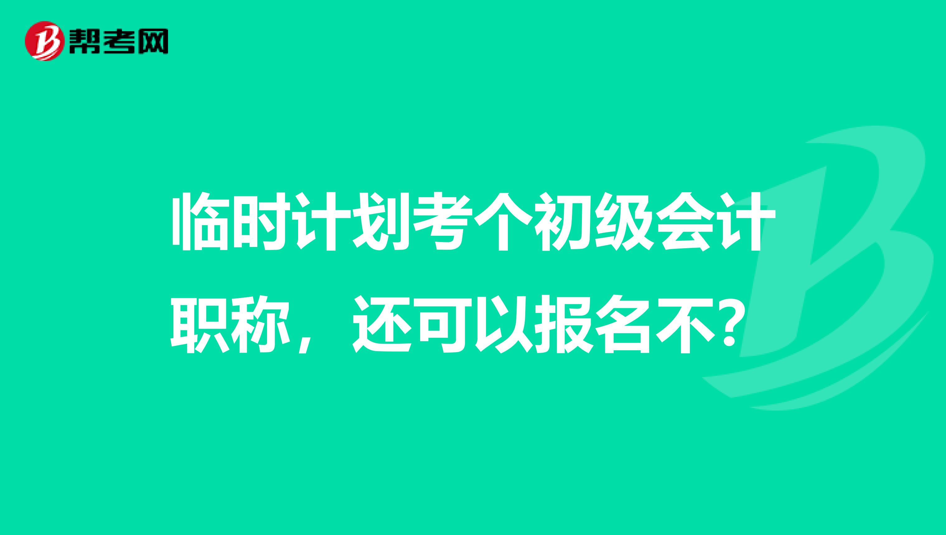 临时计划考个初级会计职称,还可以报名不?