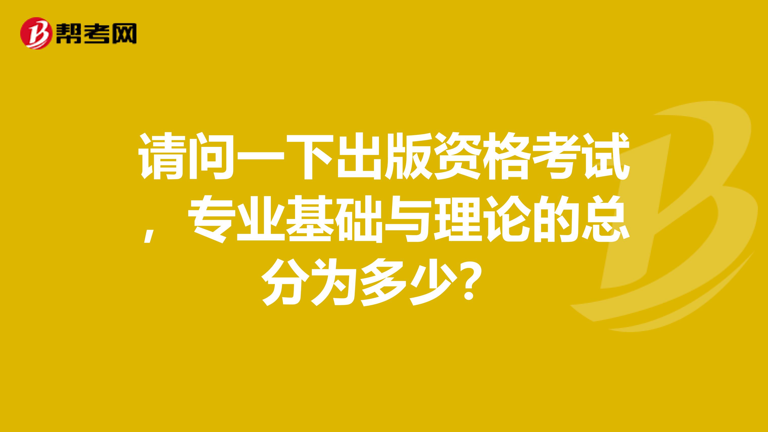 请问一下出版资格考试，专业基础与理论的总分为多少？