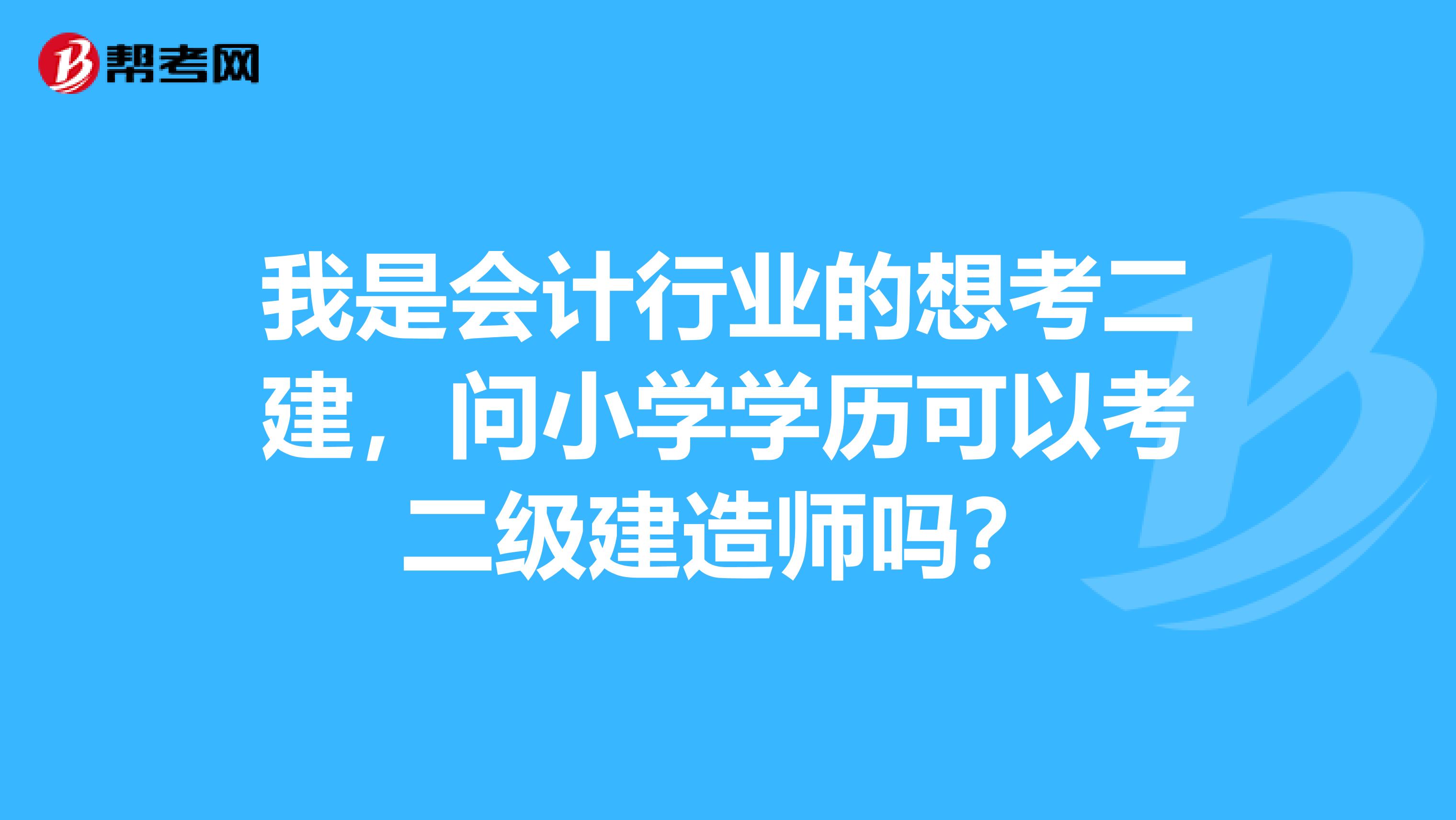 我是会计行业的想考二建，问小学学历可以考二级建造师吗？