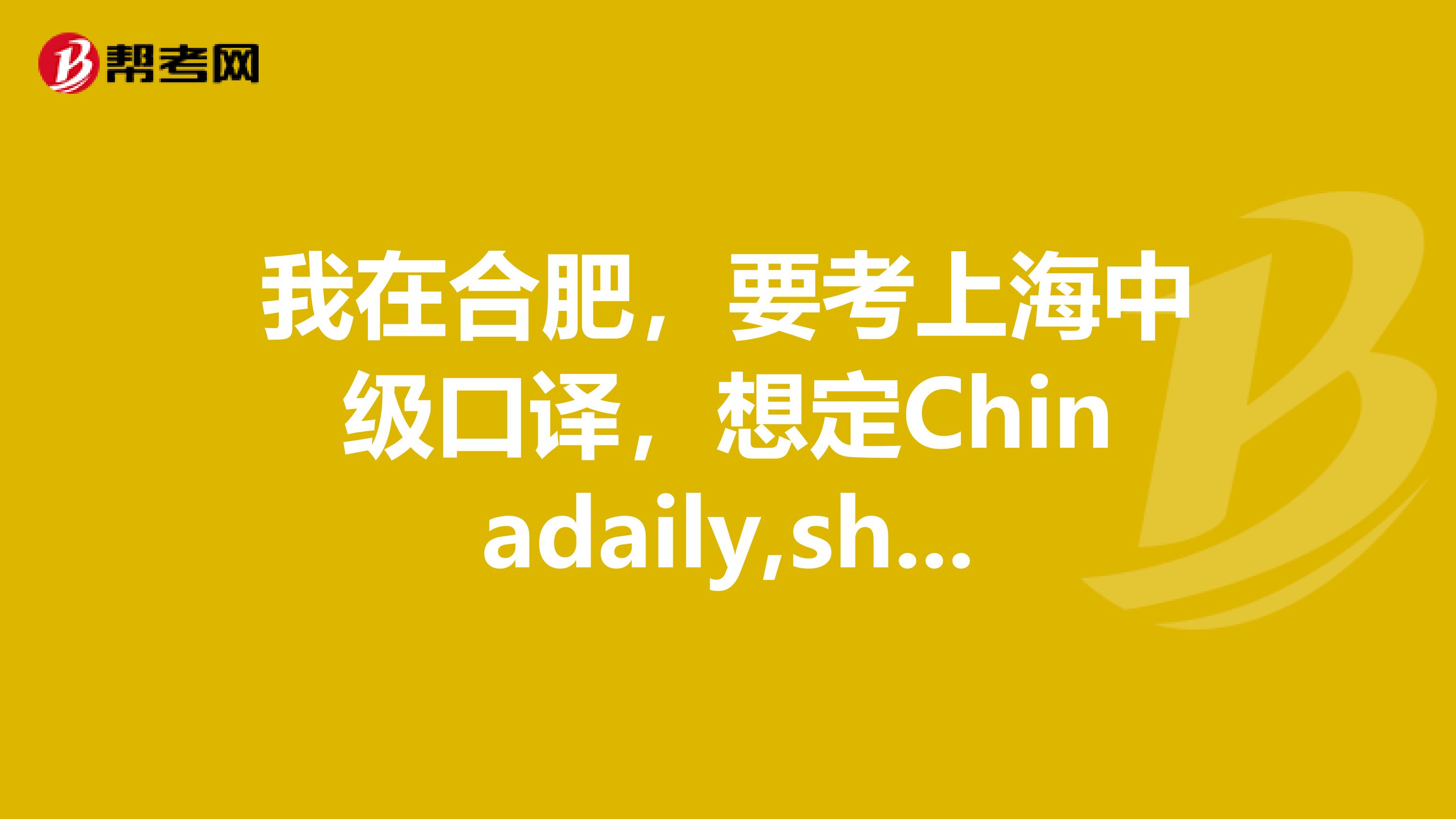我在合肥,要考上海中级口译,想定Chinadaily,shanghaidaily英文报纸,可是不知道哪有啊???谁能帮帮忙