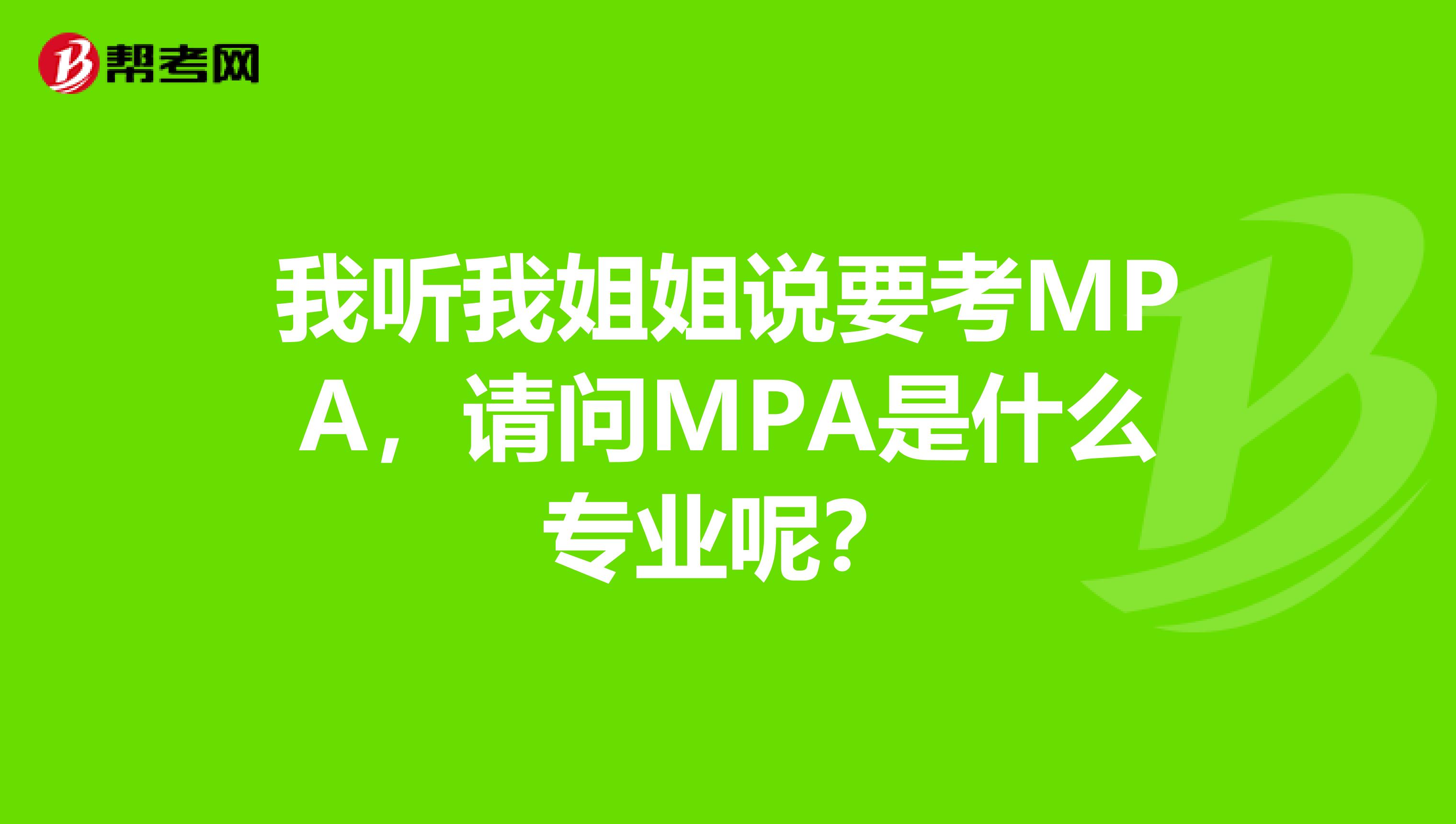 我听我姐姐说要考MPA，请问MPA是什么专业呢？