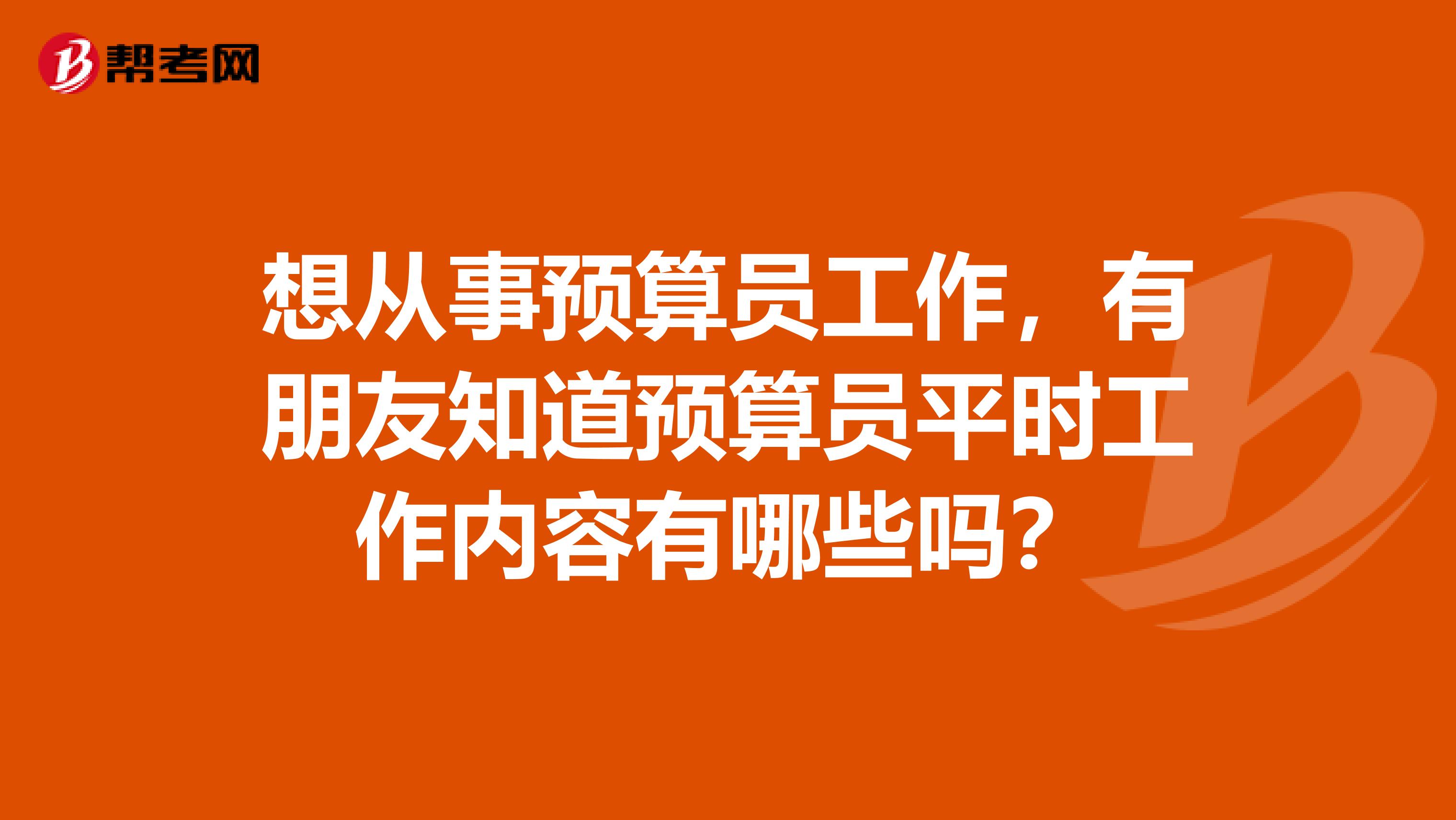想從事預算員工作，有朋友知道預算員平時工作內容有哪些嗎？