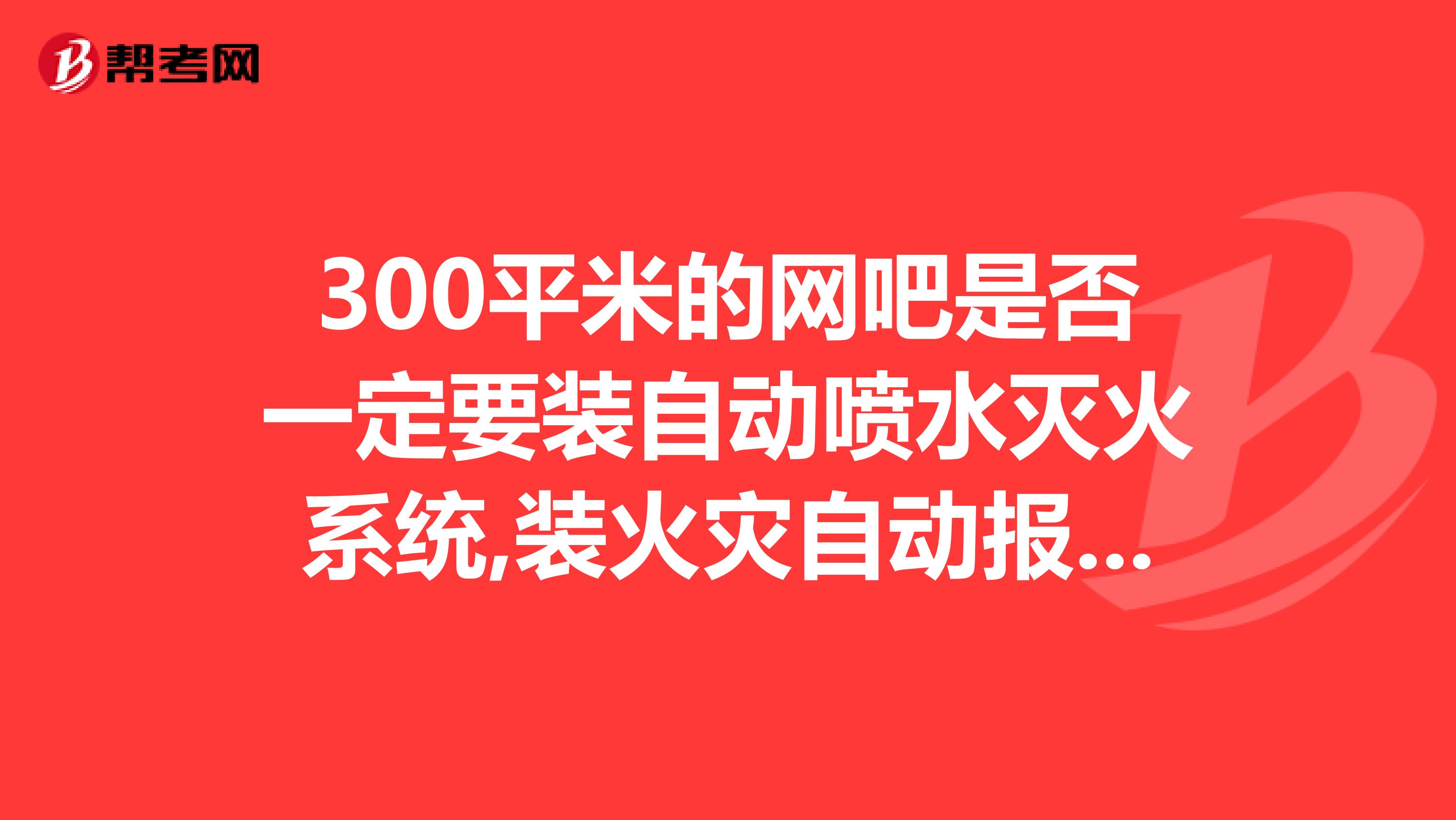 300平米的网吧是否一定要装自动喷水灭火系统,装火灾自动报警系统可以不