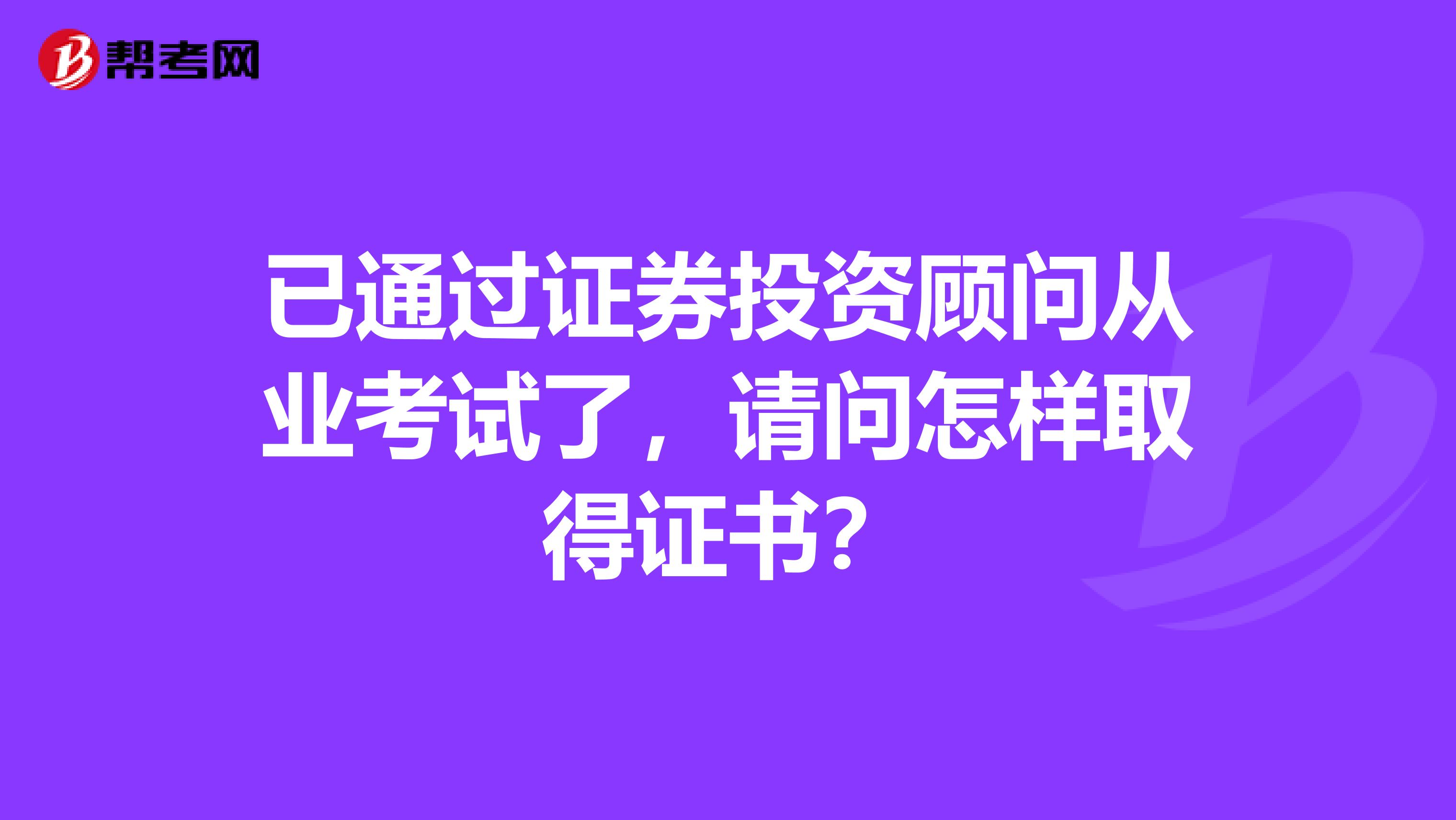 已通过证券投资顾问从业考试了,请问怎样取得证书?