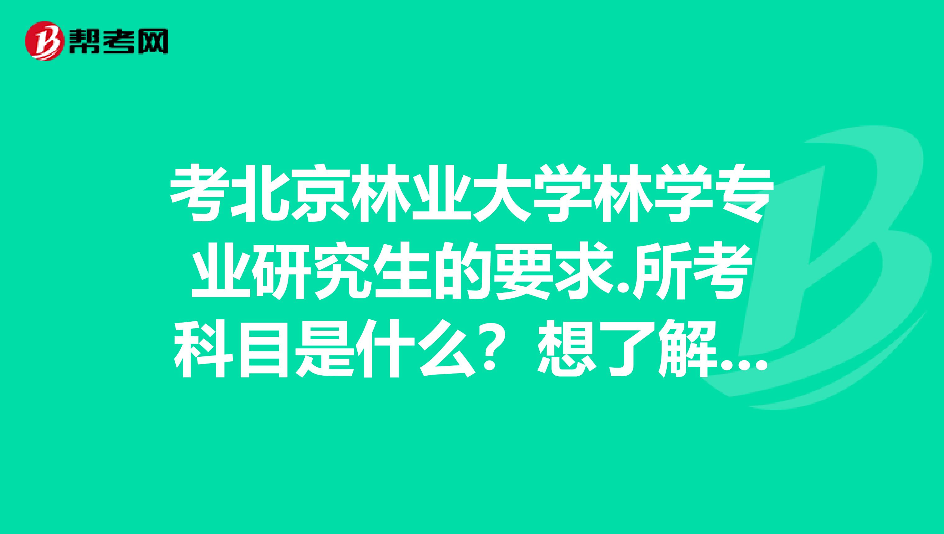 考北京林业大学林学专业研究生的要求.所考科目是什么?想了解一下