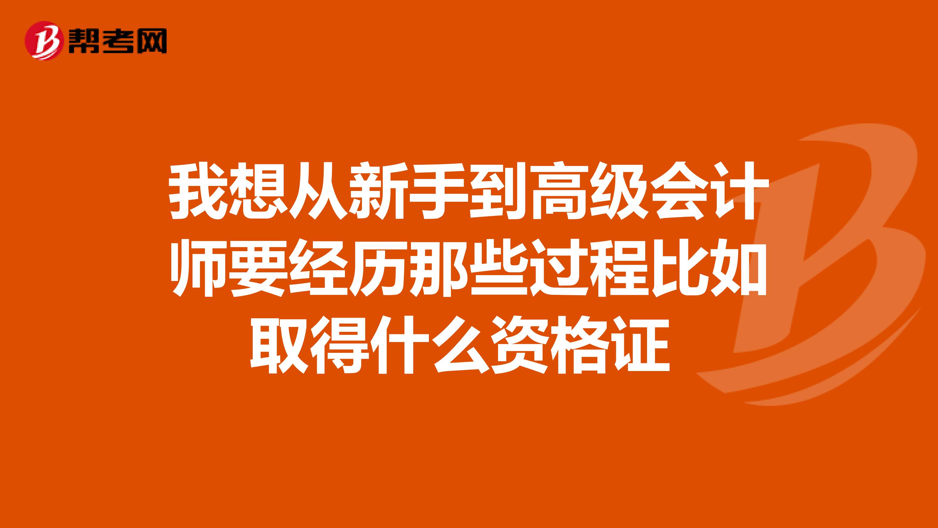我想从新手到高级会计师要经历那些过程比如取得什么资格证