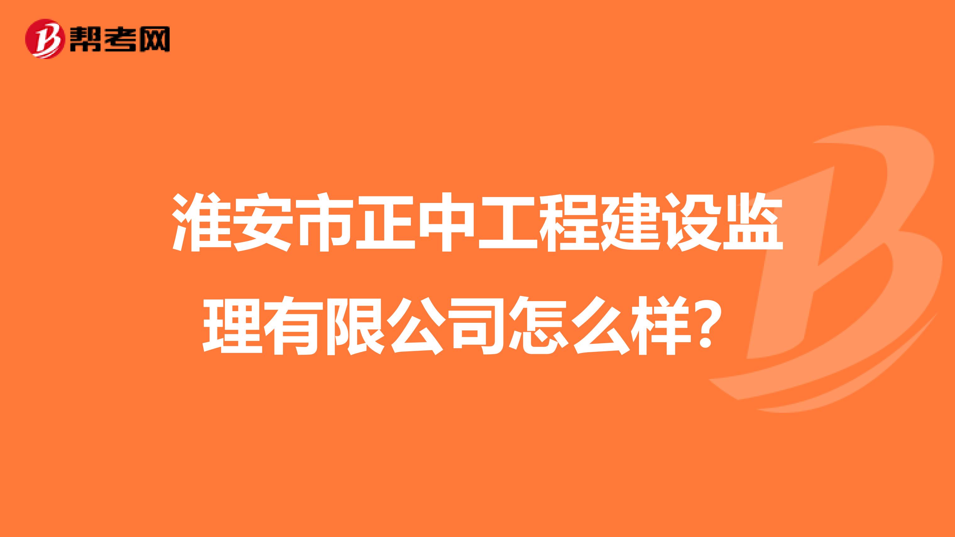 淮安市正中工程建设监理有限公司怎么样?