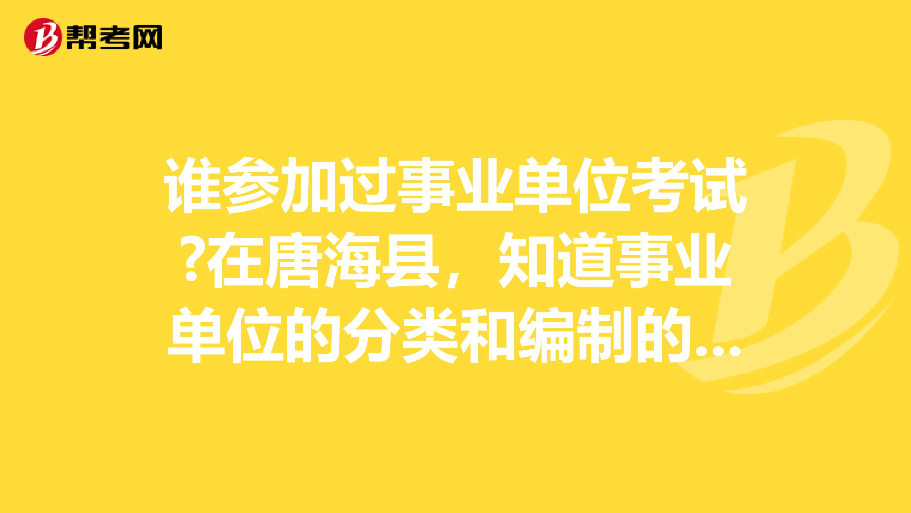 谁参加过事业单位考试?在唐海县，知道事业单位的分类和编制的分类有些什么？