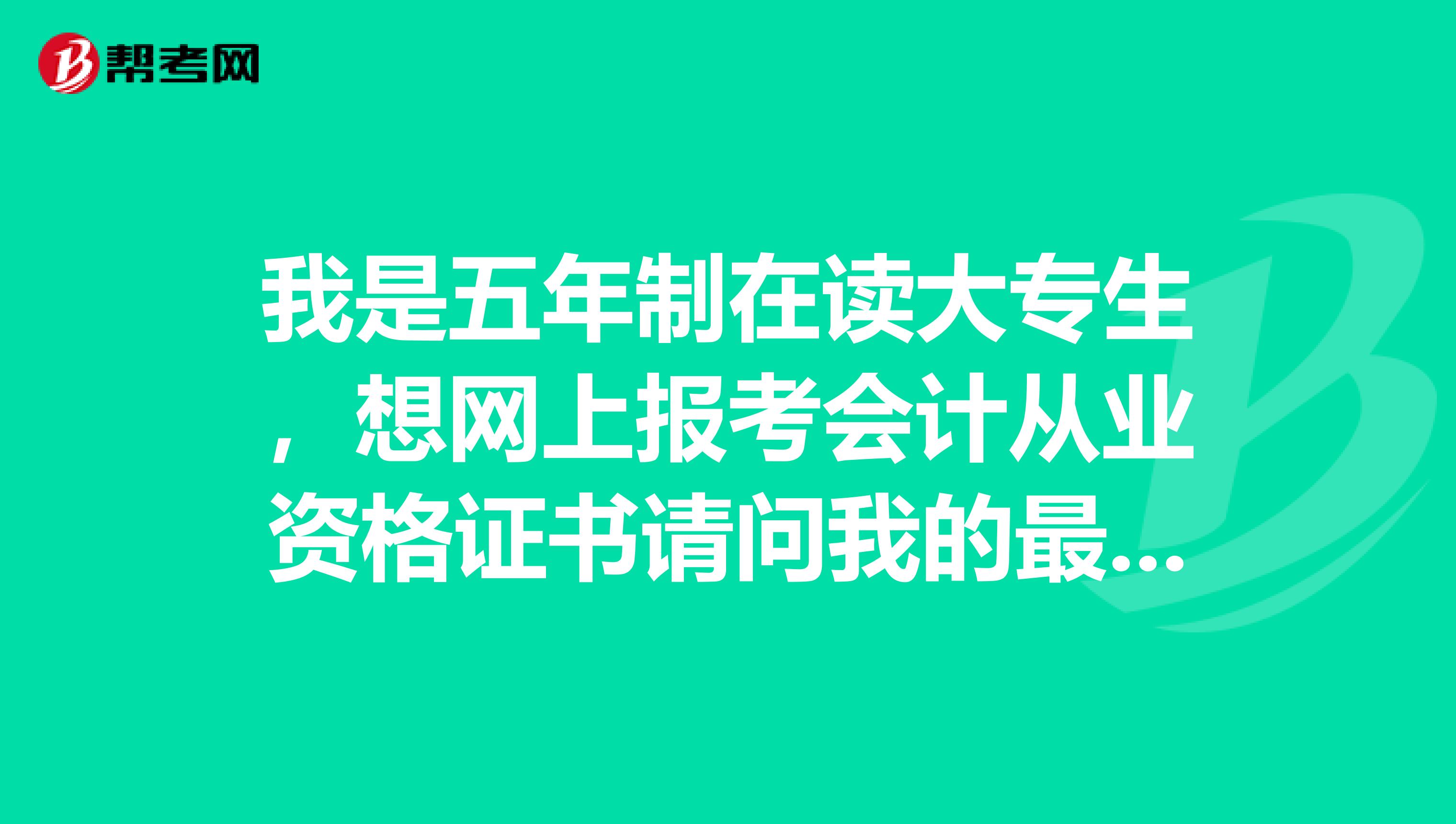 我是五年制在读大专生,想网上报考会计从业资格证书请问我的最高学历和最高学历毕业时间应填什么?