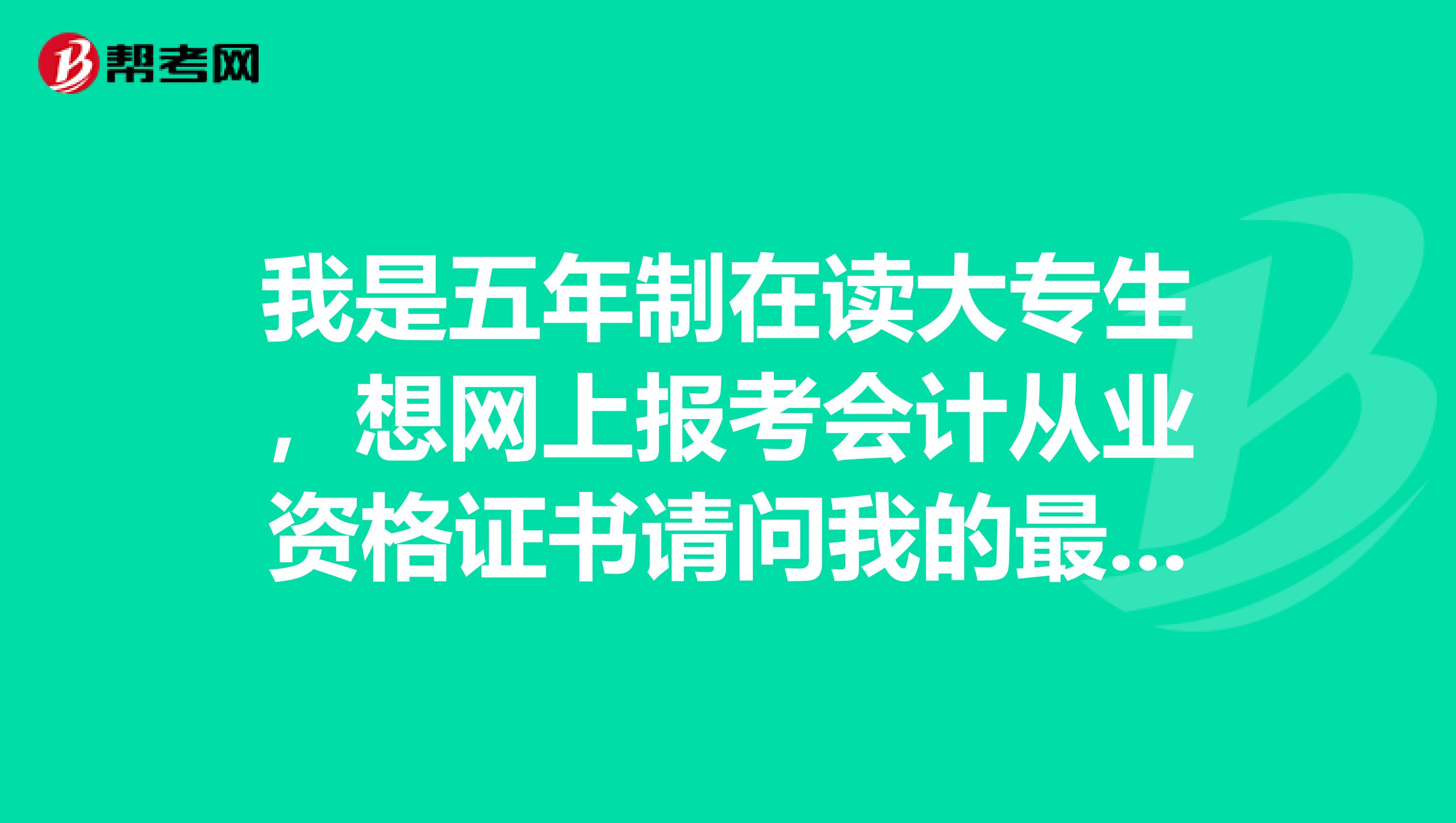 我是五年制在读大专生，想网上报考会计从业资格证书请问我的最高学历和最高学历毕业时间应填什么？