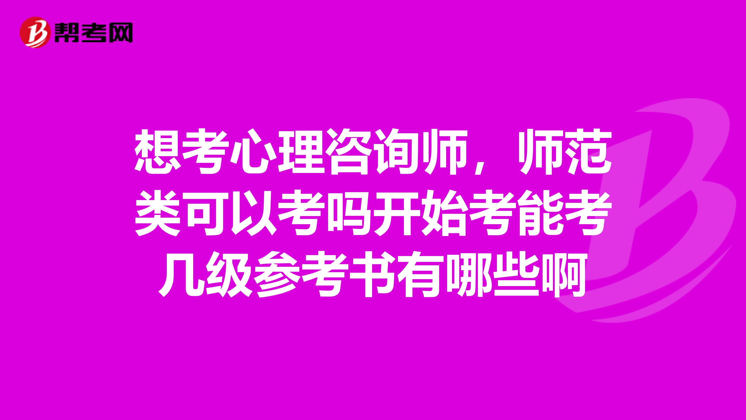 想考心理咨询师,师范类可以考吗开始考能考几级参考书有哪些啊