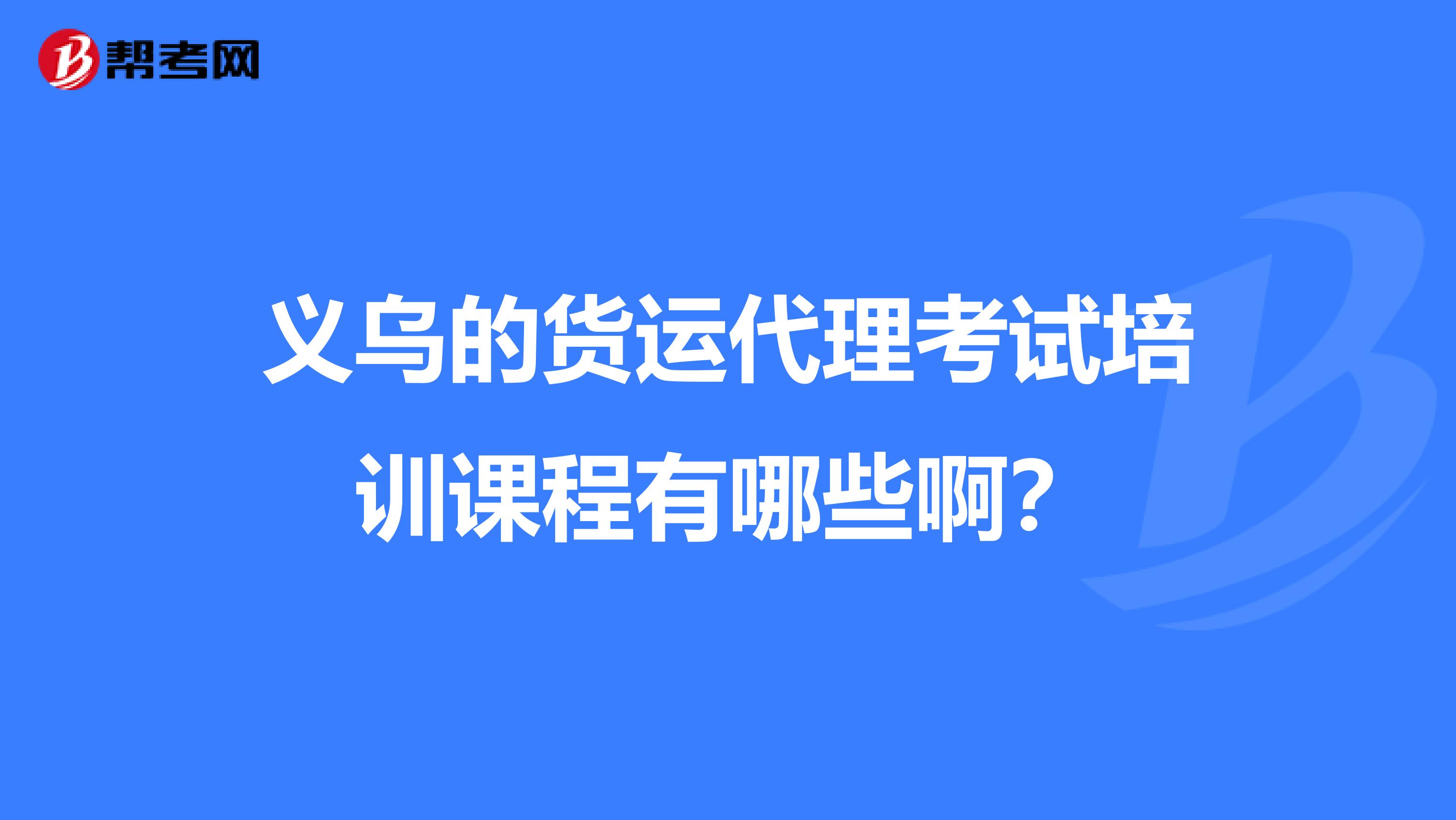 义乌的货运代理考试培训课程有哪些啊？