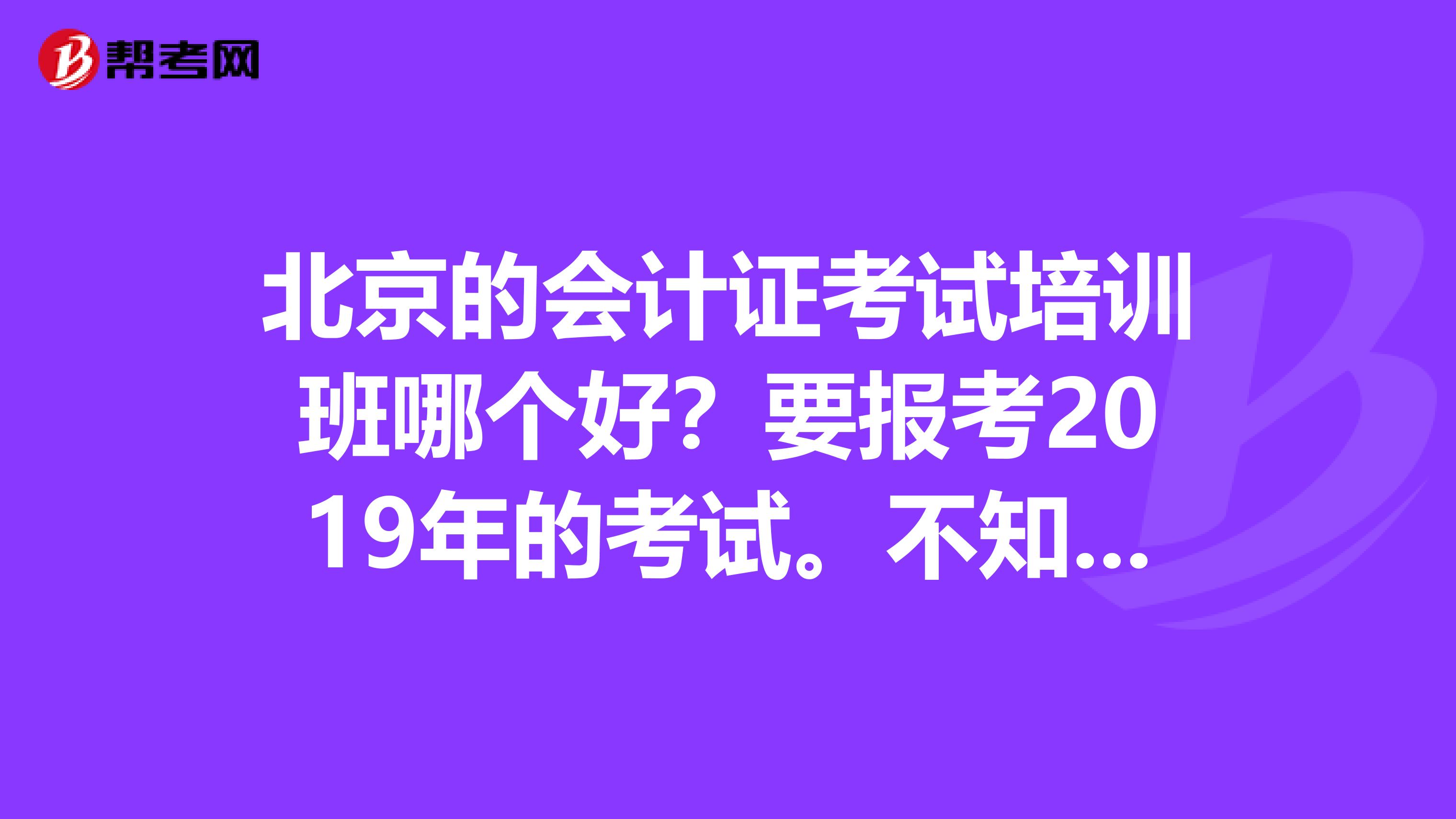 北京的会计证考试培训班哪个好?要报考2019年的考试。不知道什么时候开始上课好,还有不知道选哪个培训班。