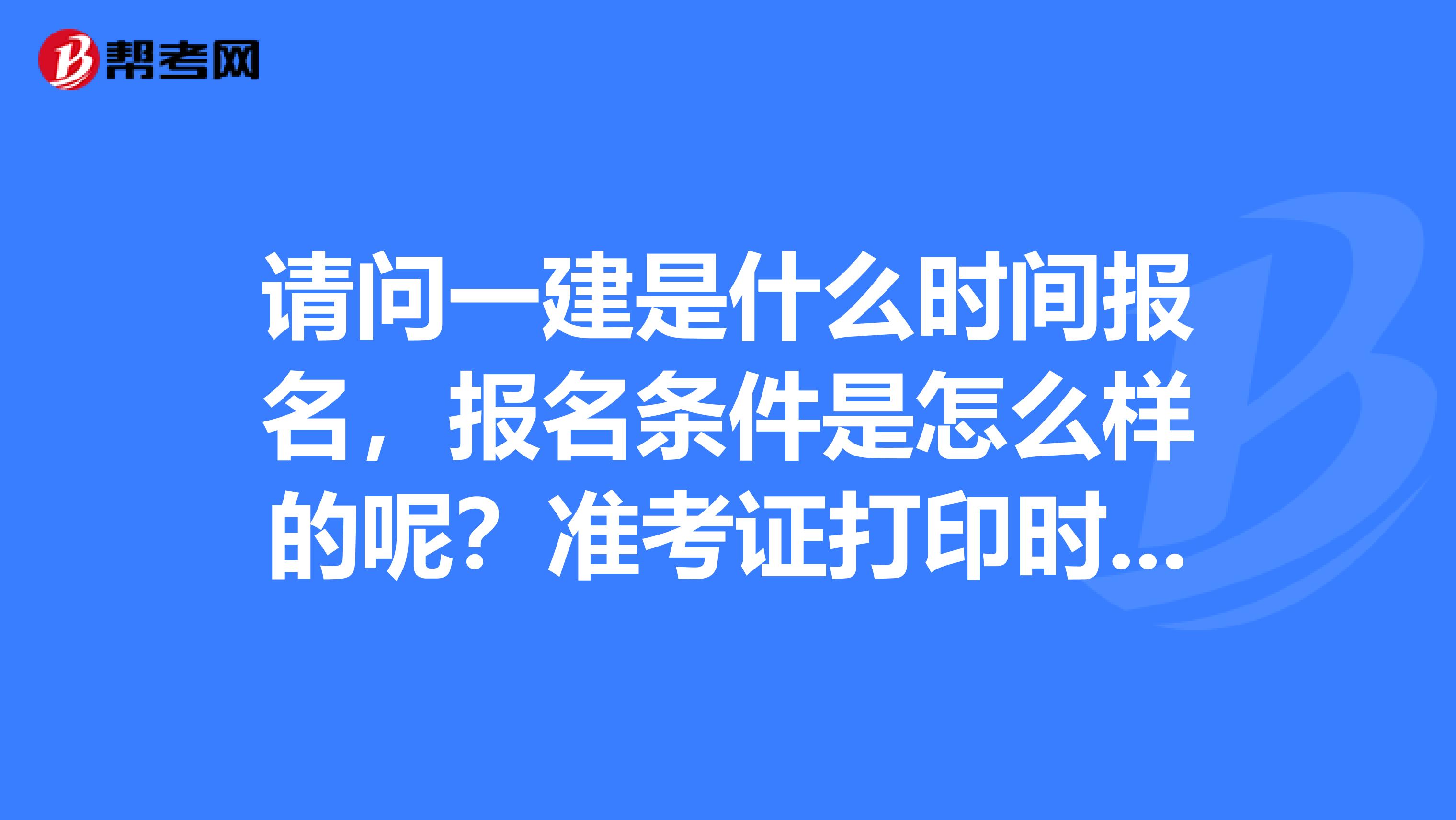 请问一建是什么时间报名,报名条件是怎么样的呢?准考证打印时间是多久?