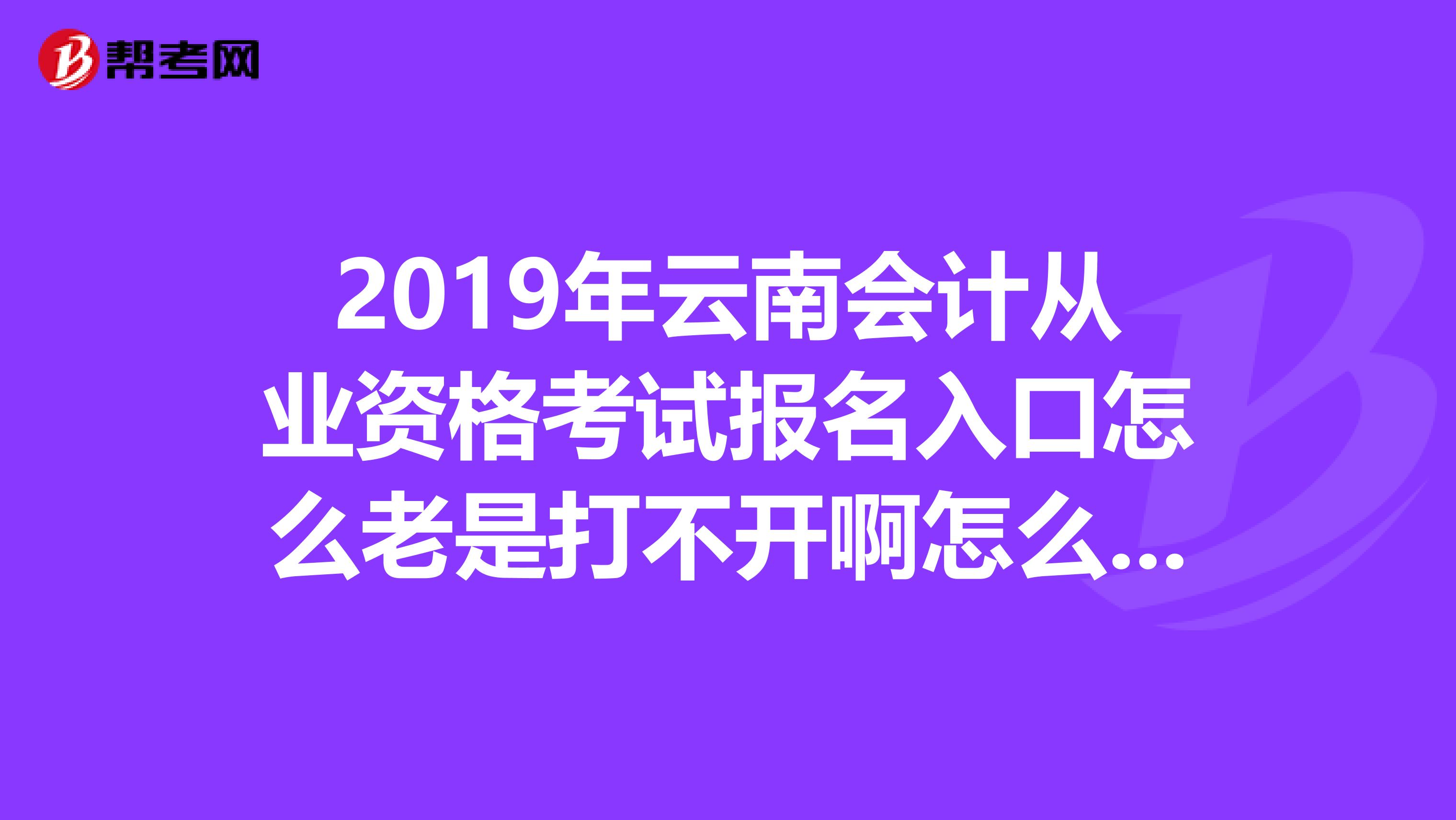 2019年云南会计从业资格考试报名入口怎么老是打不开啊怎么办?明天就截止了