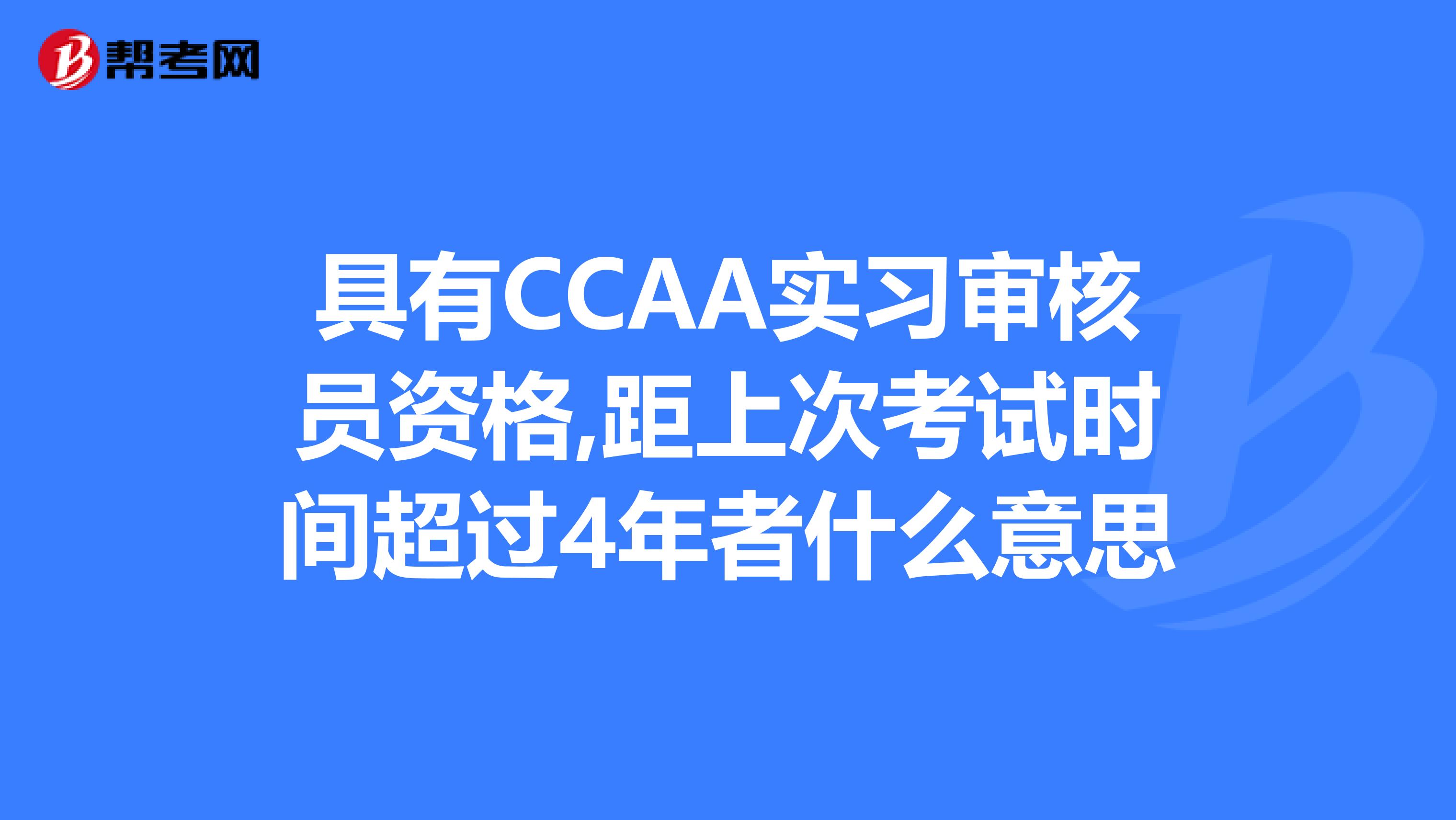 具有CCAA实习审核员资格,距上次考试时间超过4年者什么意思