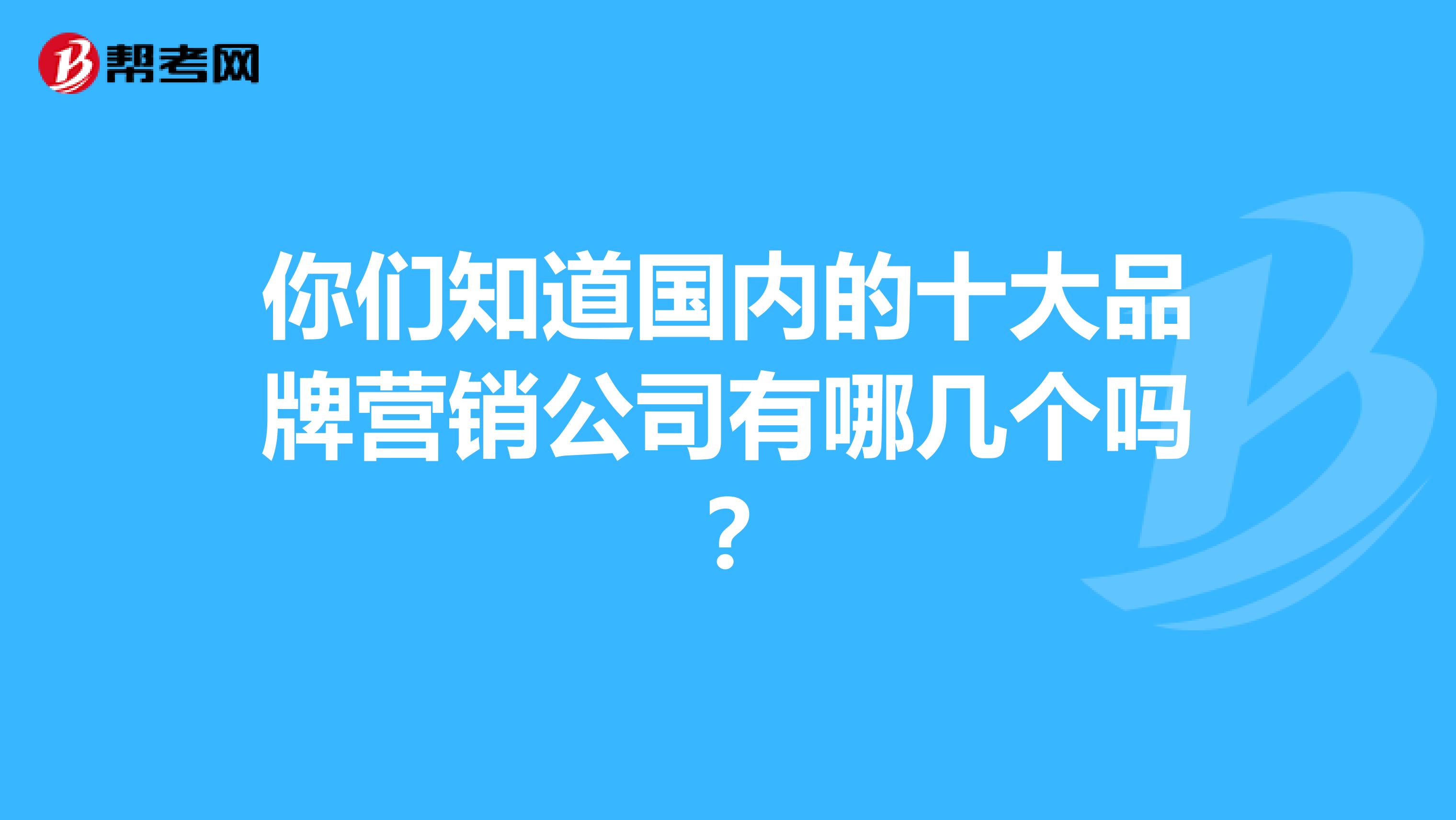 你们知道国内的十大品牌营销公司有哪几个吗？