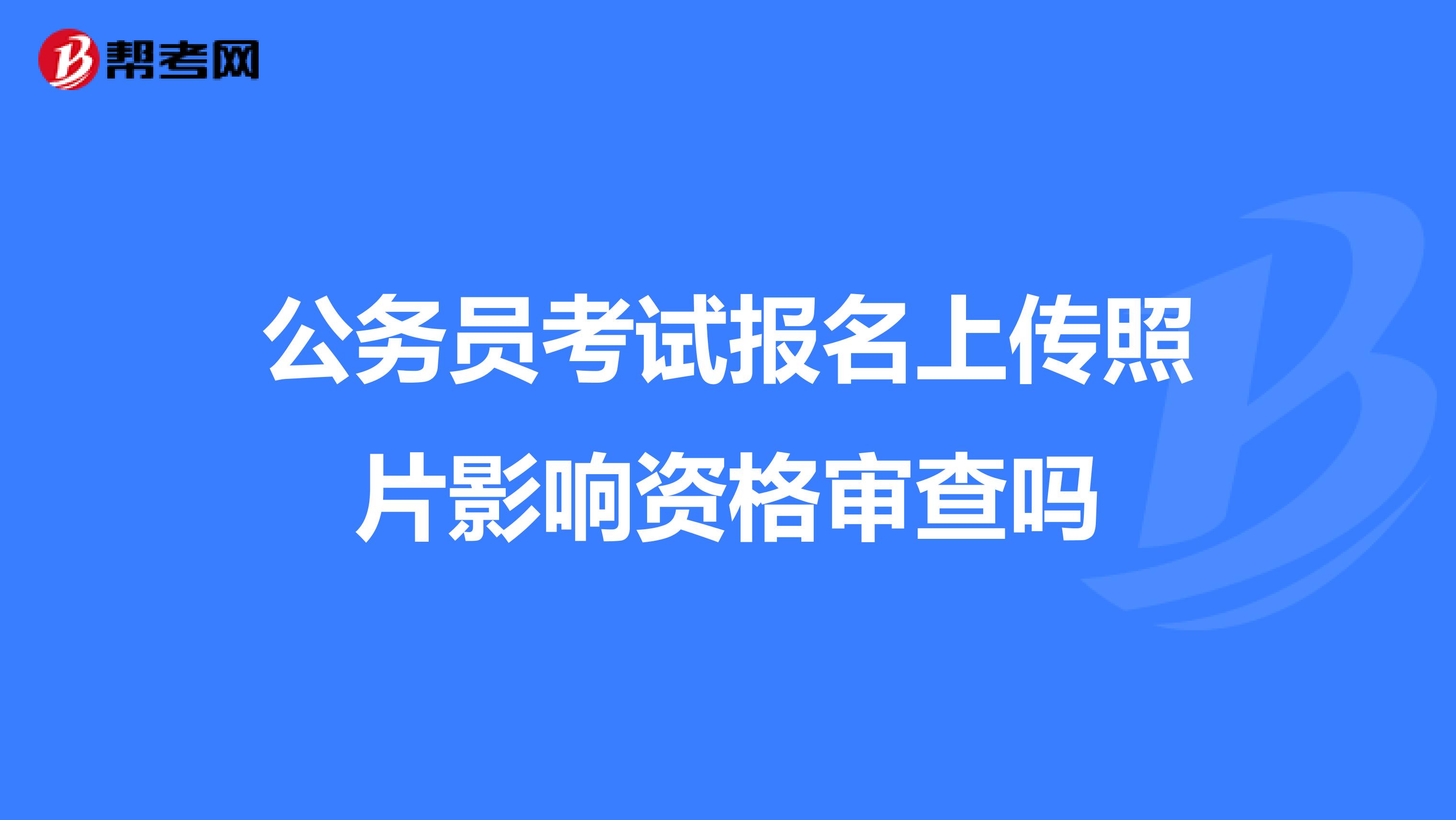 公务员考试报名上传照片影响资格审查吗