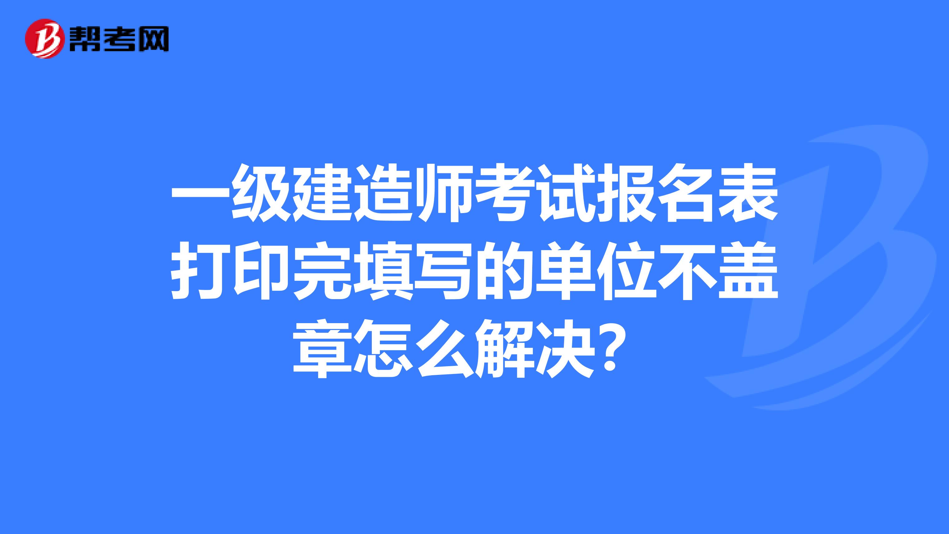 一級建造師考試報名表打印完填寫的單位不蓋章怎么解決?