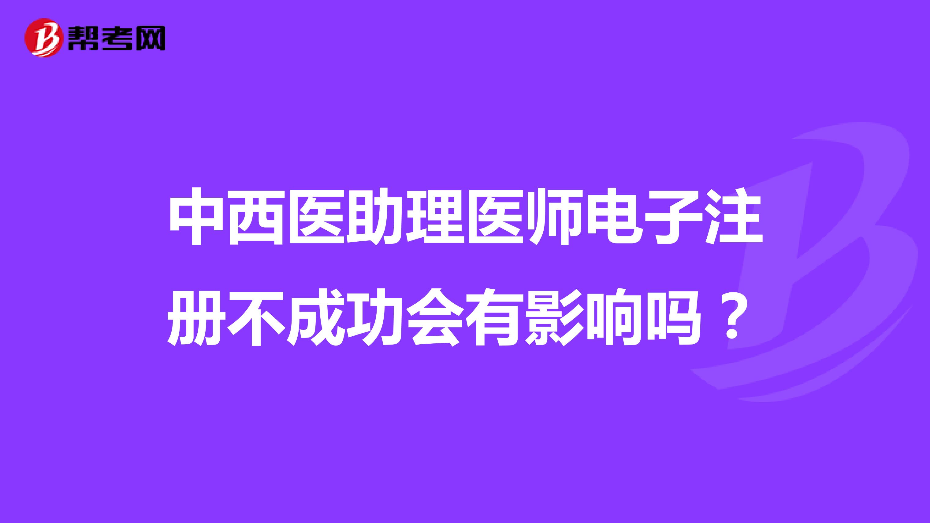 中西醫(yī)助理醫(yī)師電子注冊(cè)不成功會(huì)有影響嗎？