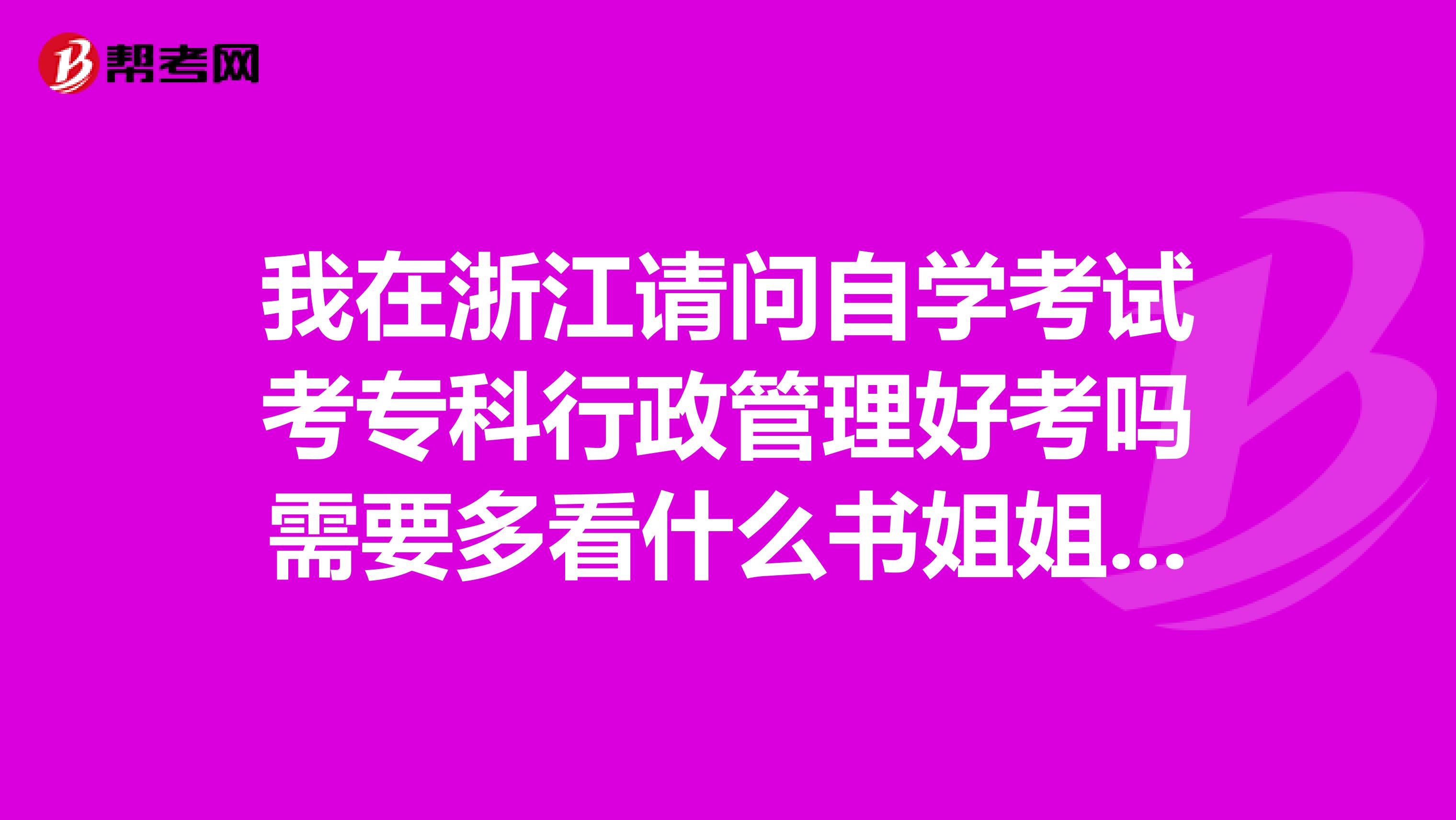 我在浙江请问自学考试考专科行政管理好考吗需要多看什么书姐姐哥哥们希望你们考过的告诉我谢谢
