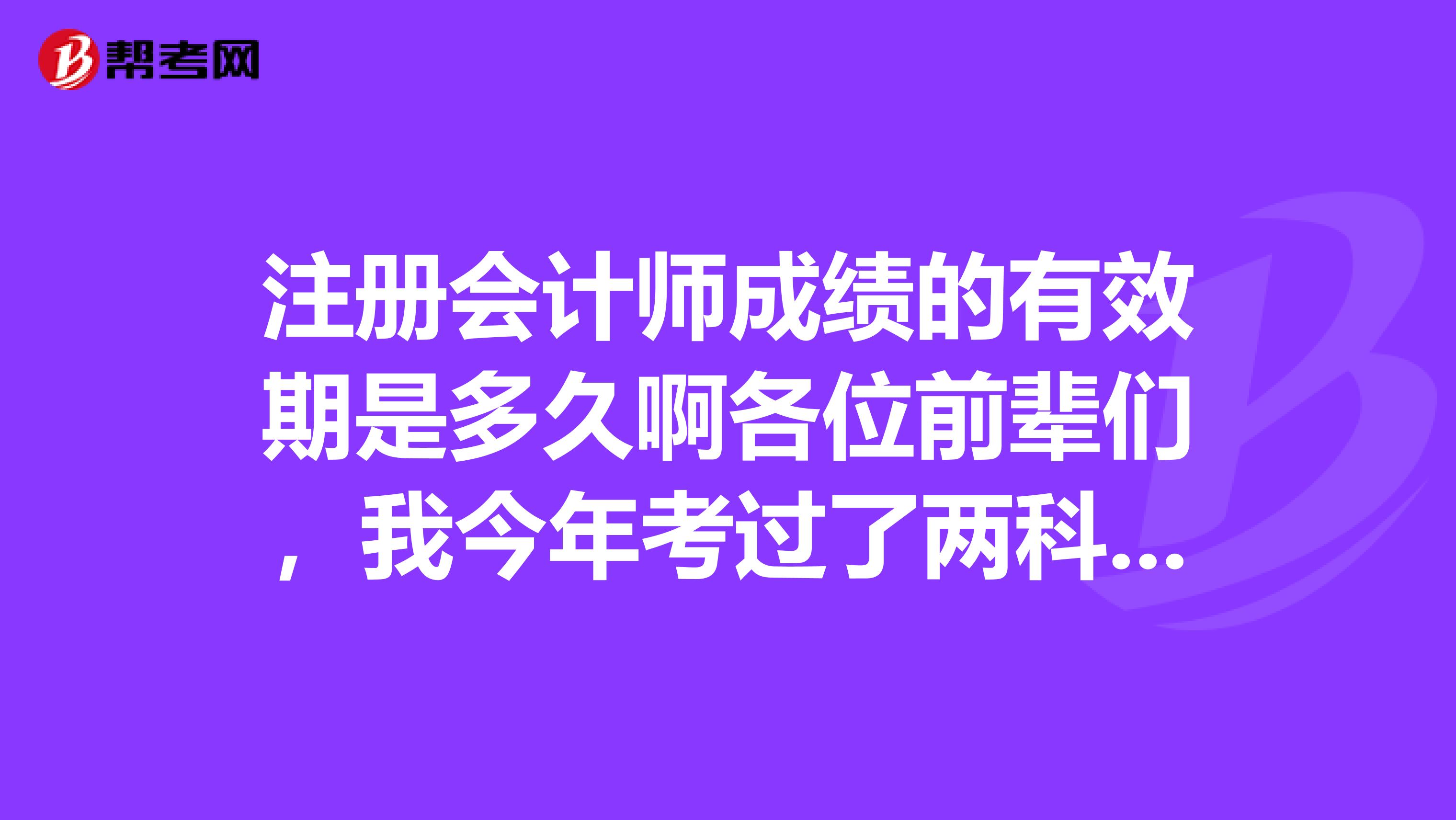 注册会计师成绩的有效期是多久啊各位前辈们，我今年考过了两科，还有四科没过会不会明年成绩就作废了呀？