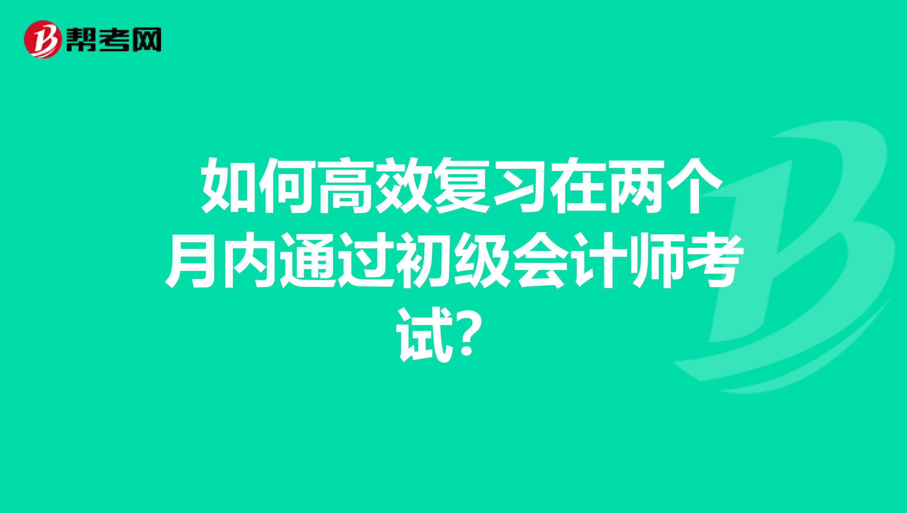  如何高效复习在两个月内通过初级会计师考试？