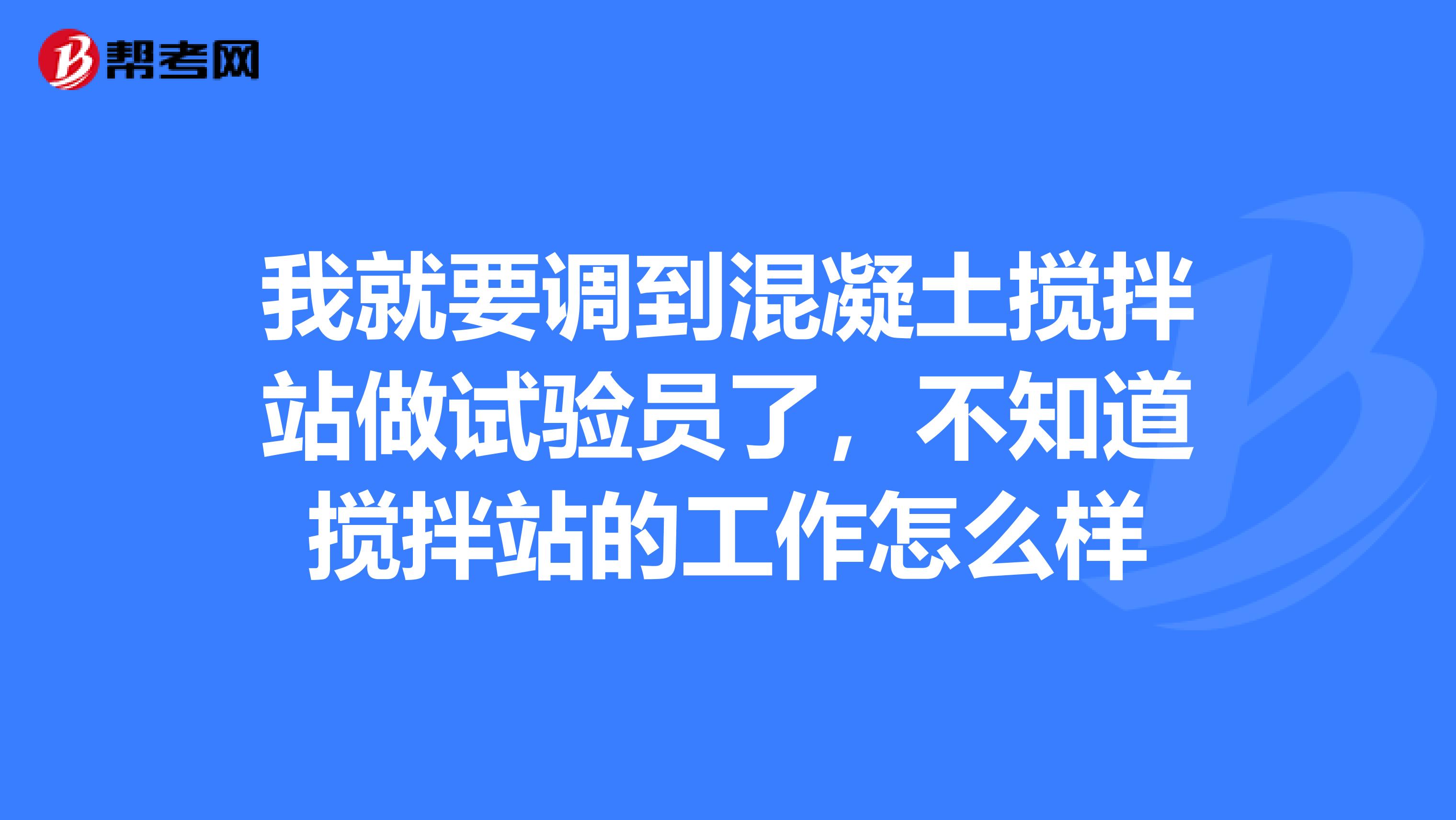 我就要调到混凝土搅拌站做试验员了,不知道搅拌站的工作怎么样