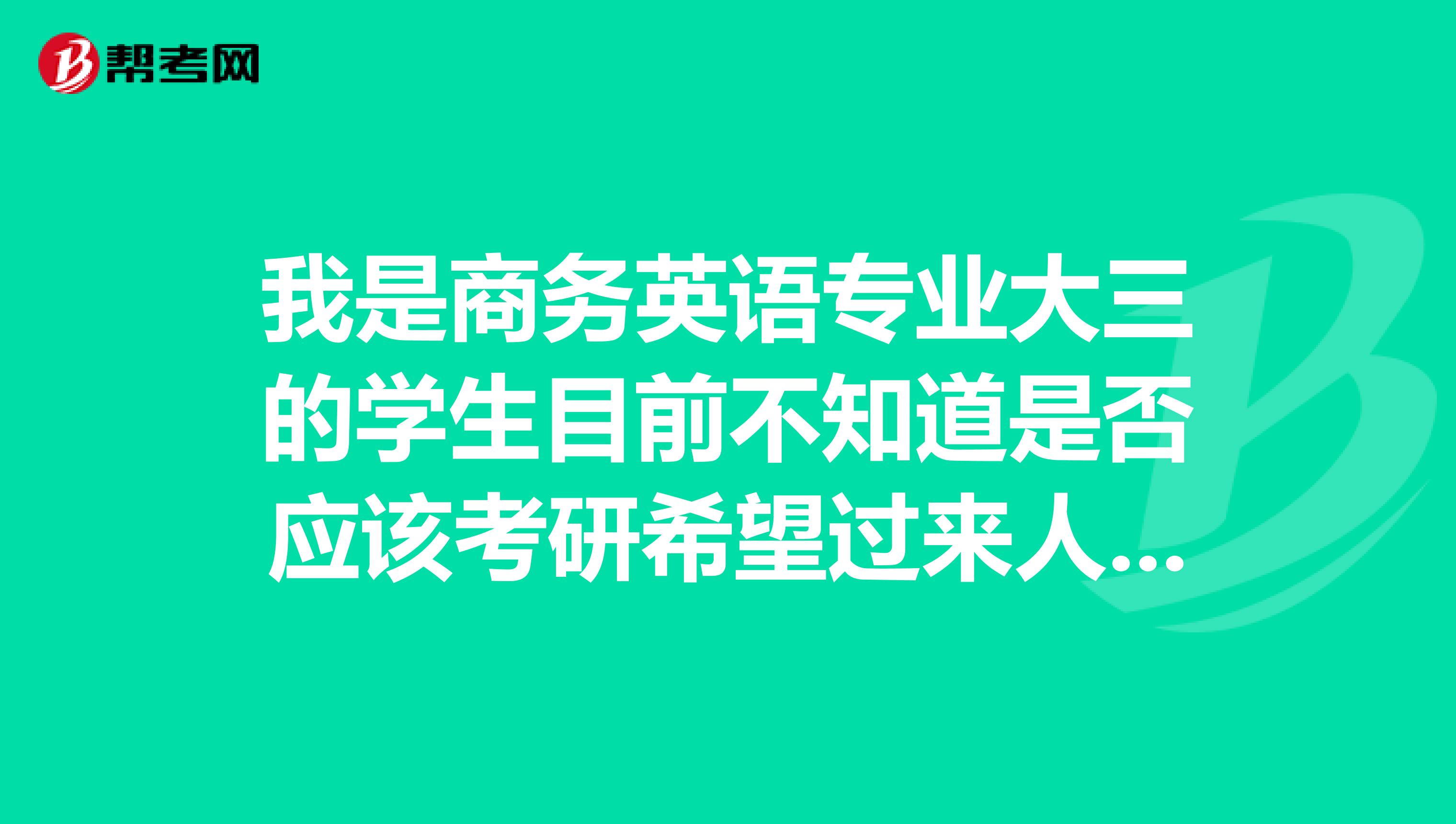我是商务英语专业大三的学生目前不知道是否应该考研希望过来人士或者专业人士能给点建议