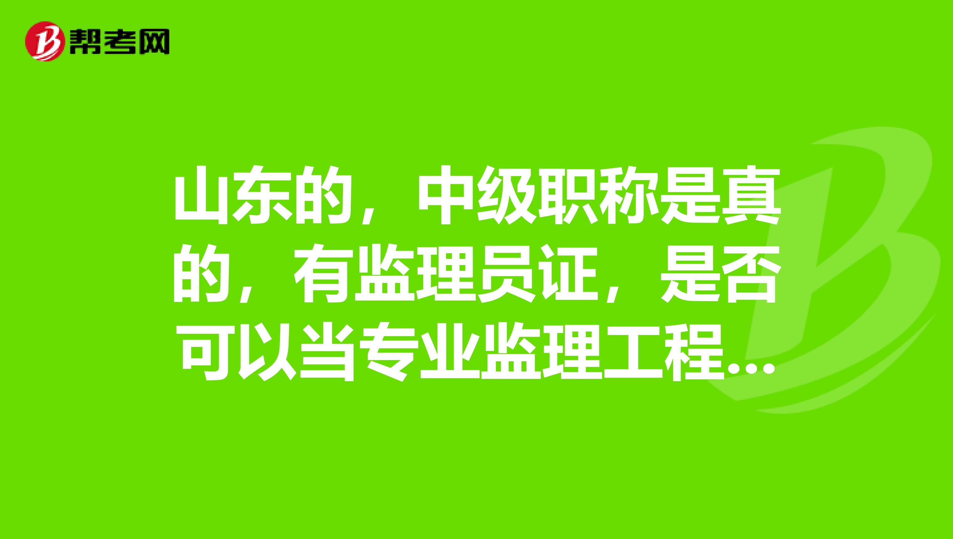 山东的，中级职称是真的，有监理员证，是否可以当专业监理工程师？