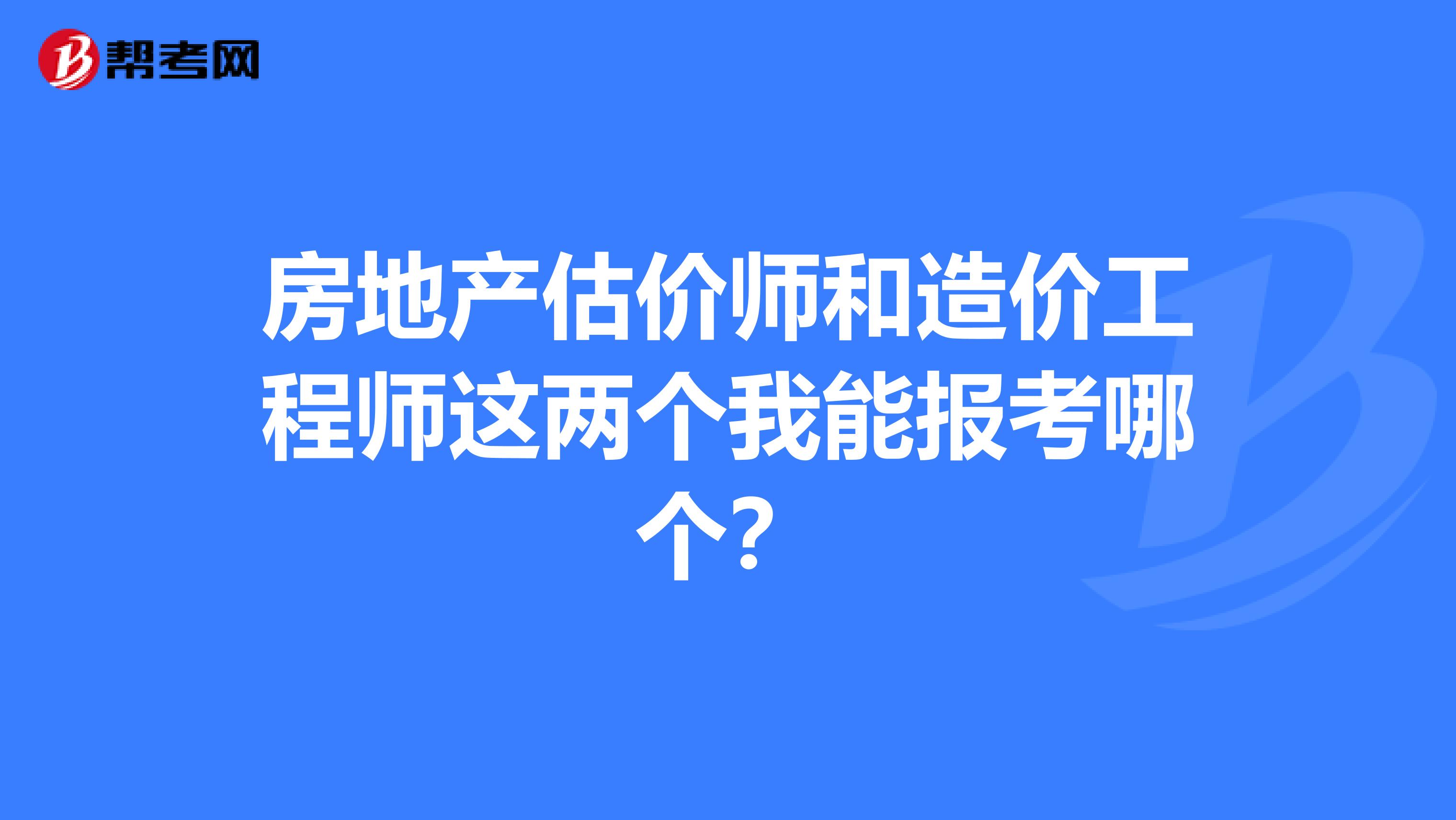 房地产估价师和造价工程师这两个我能报考哪个?