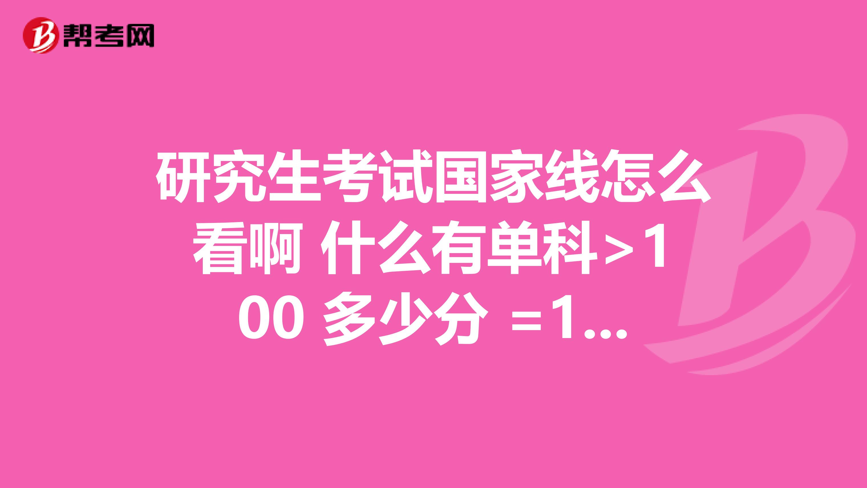 研究生考试国家线怎么看啊 什么有单科>100 多少分 =100多少分 不懂 英语跟政治、数学跟专业课分数线一样?