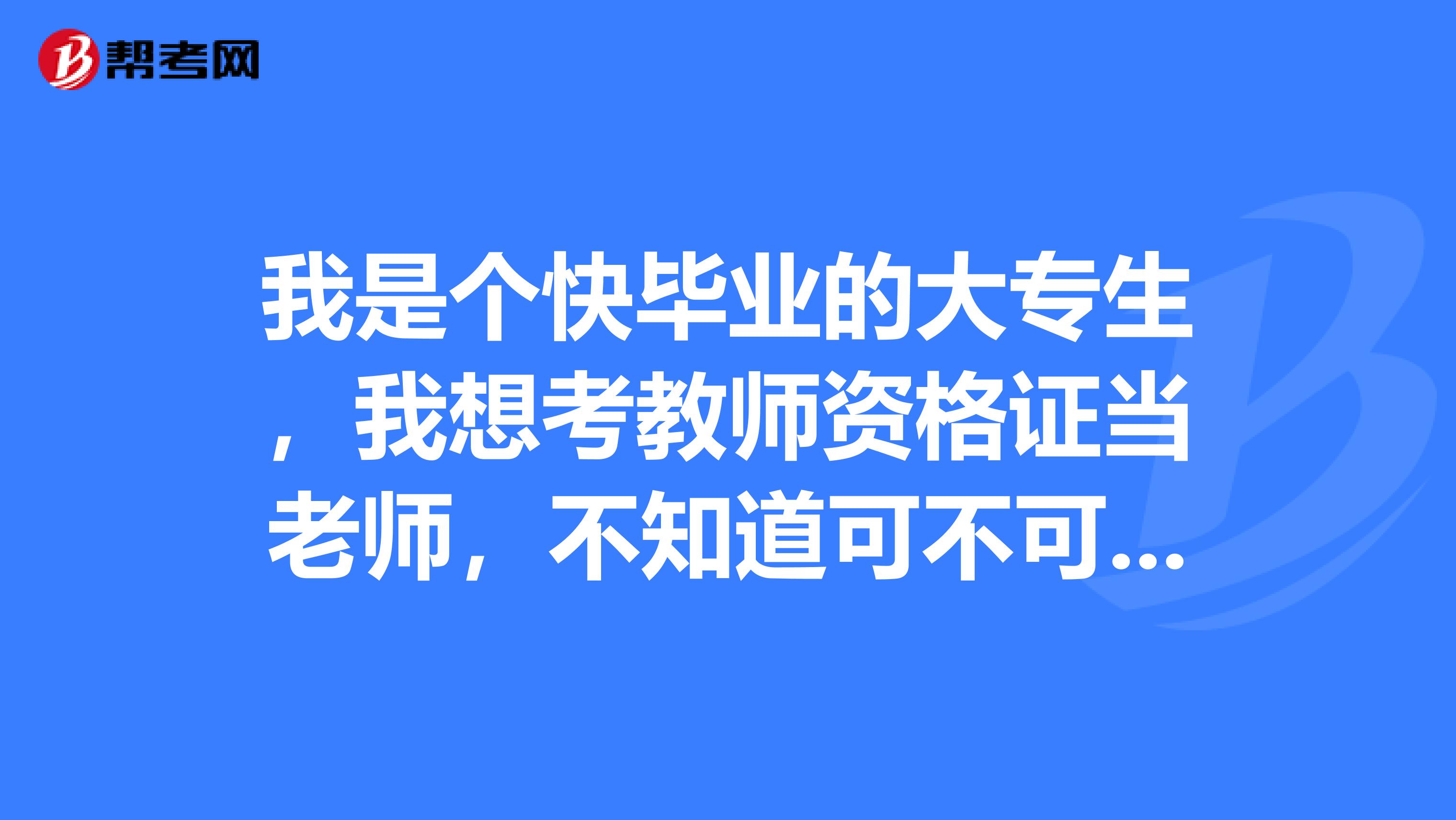 我是個快畢業的大專生,我想考教師資格證當老師,不知道可不可以?