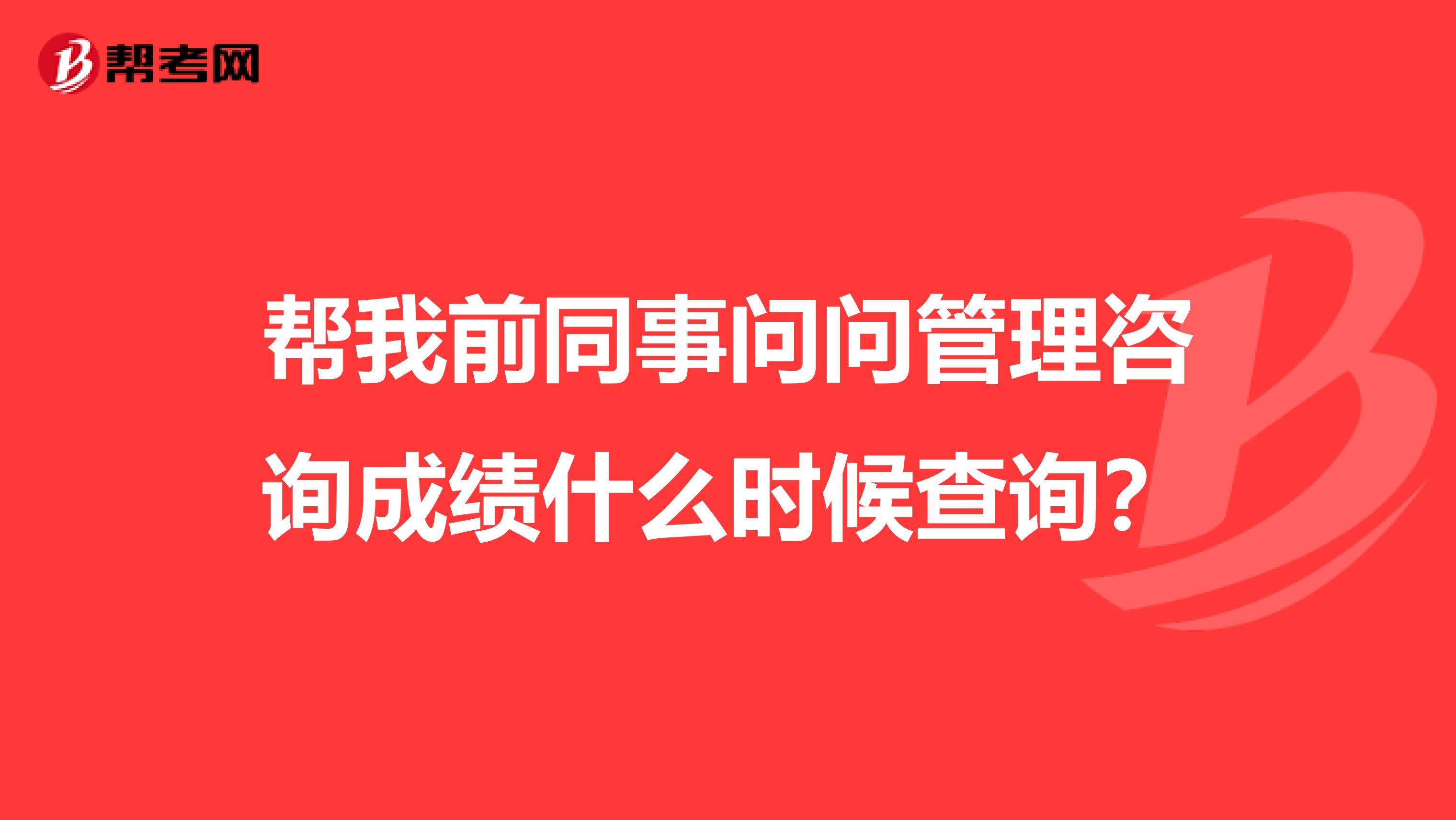 帮我前同事问问管理咨询成绩什么时候查询?