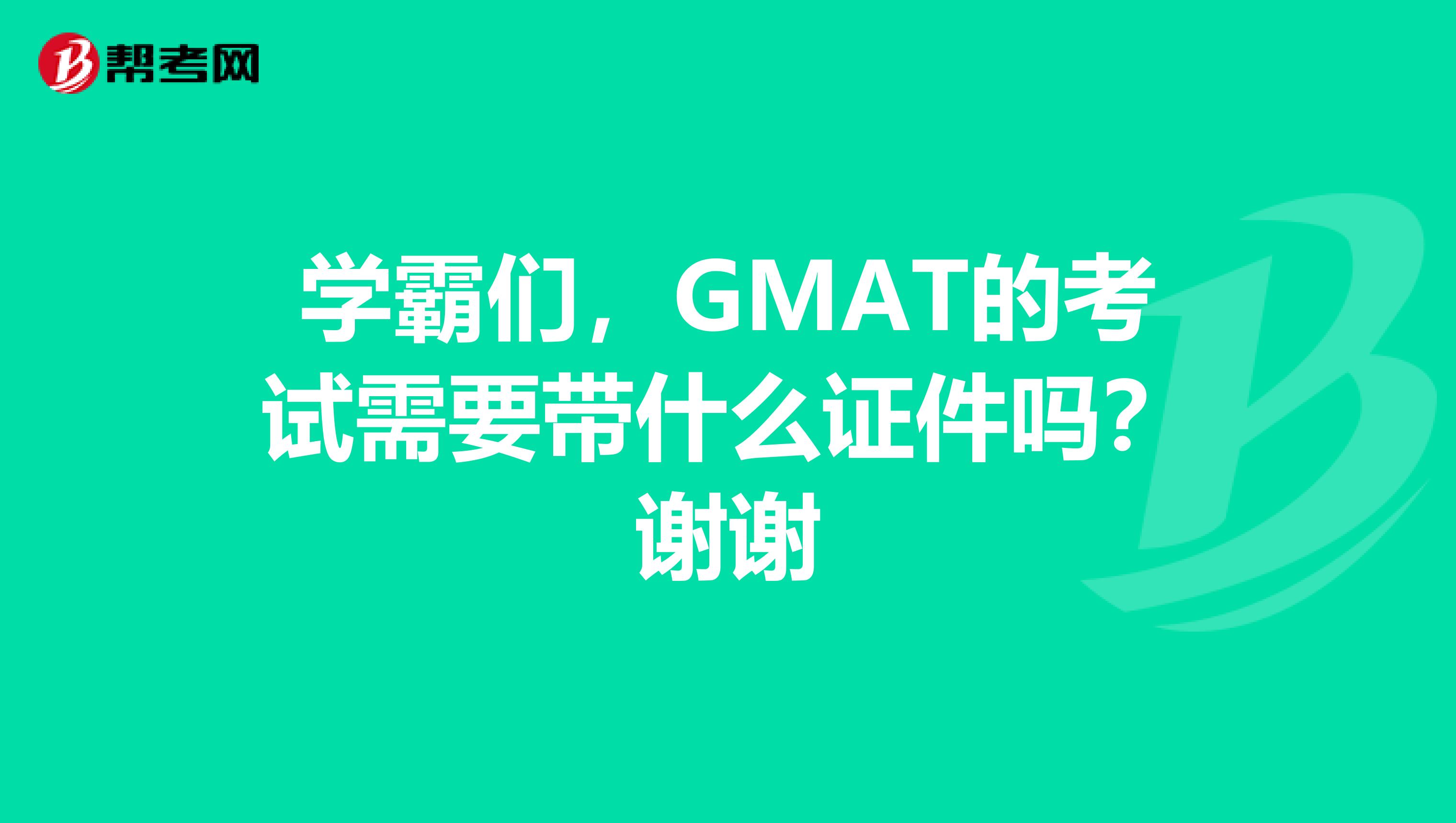 学霸们,GMAT的考试需要带什么证件吗?谢谢