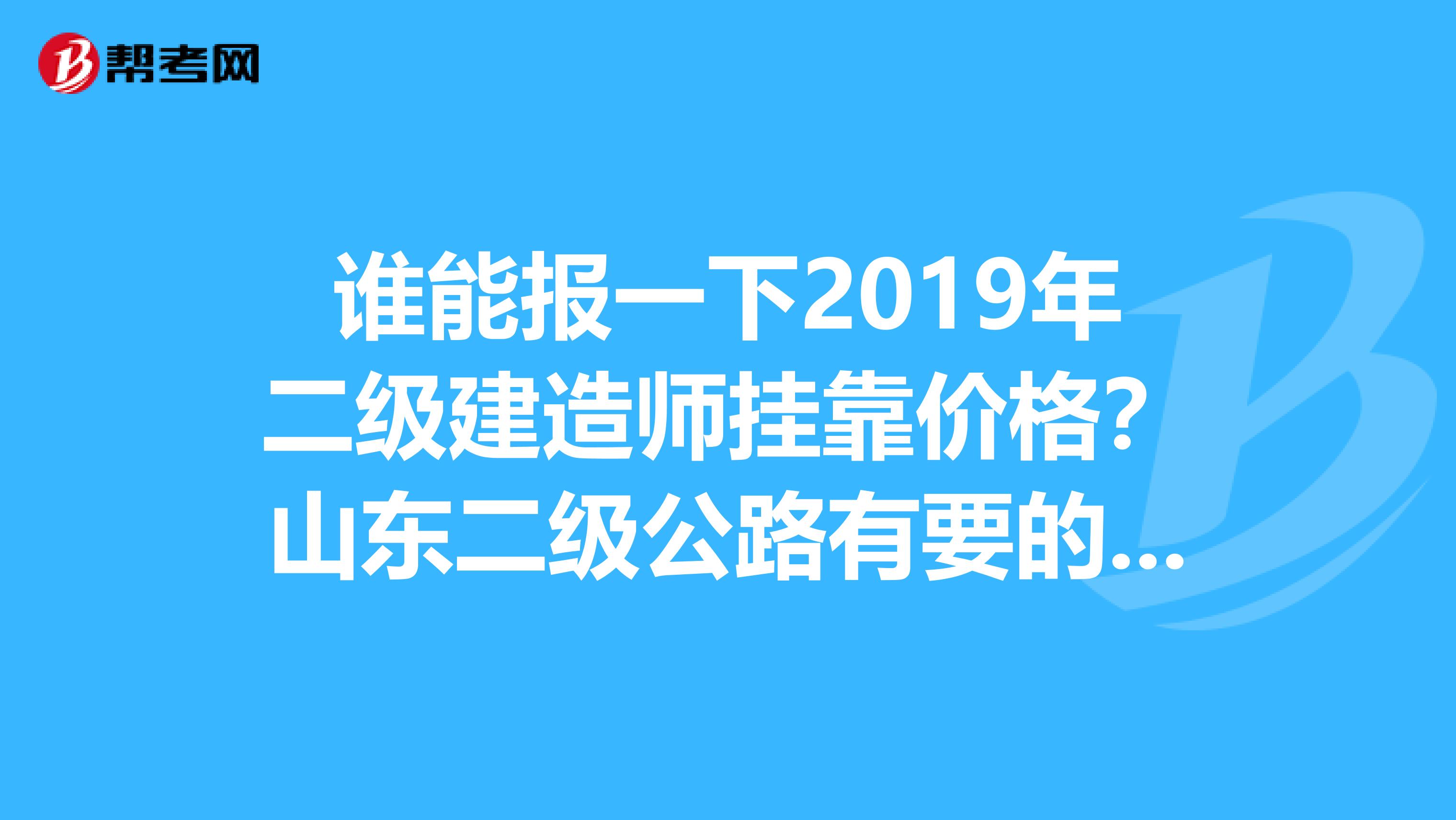谁能报一下2019年二级建造师兼职价格？山东二级公路有要的吗？