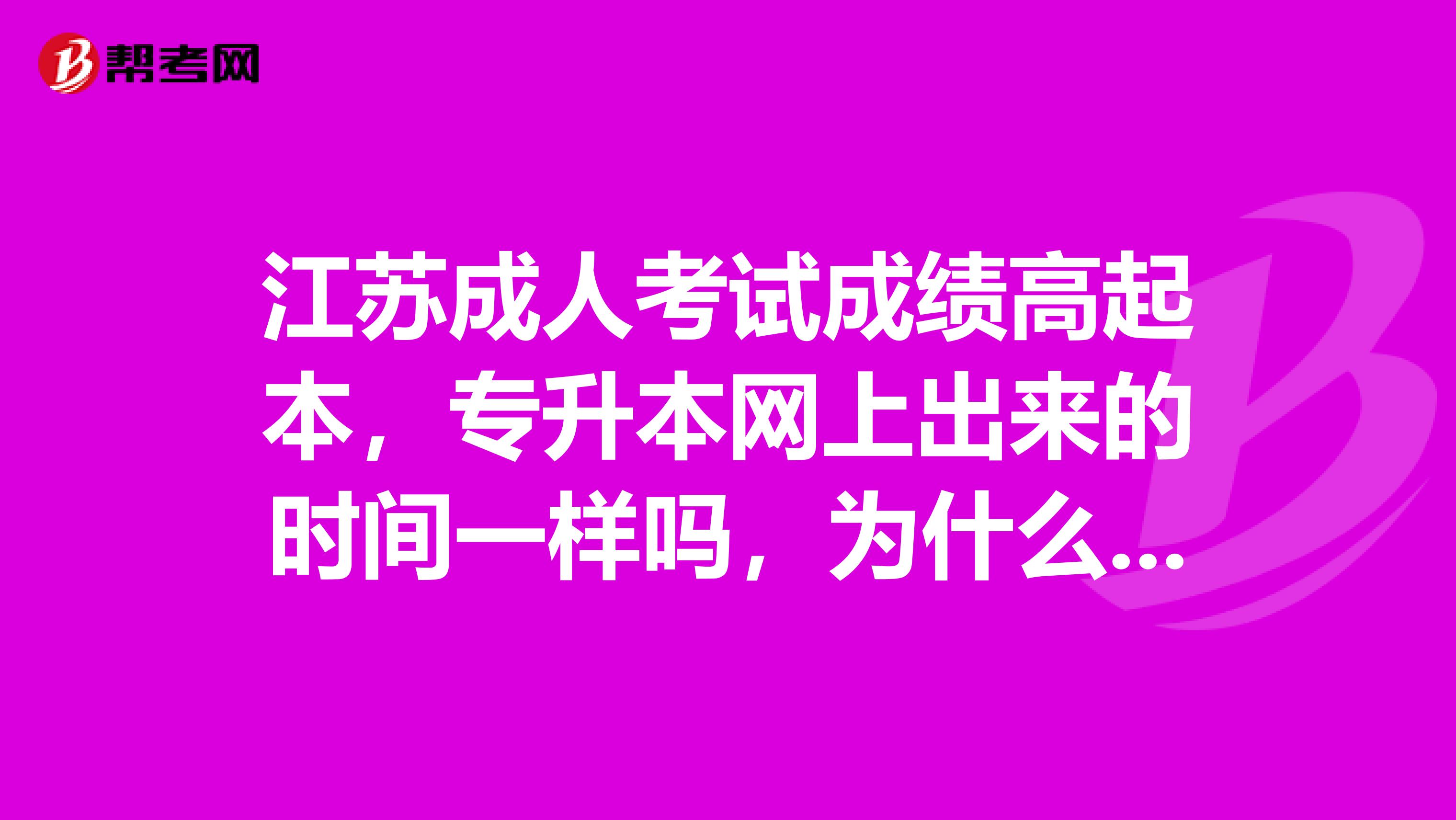 江苏成人考试成绩高起本,专升本网上出来的时间一样吗,为什么专升本的在网上查到了,我高升本的查不到