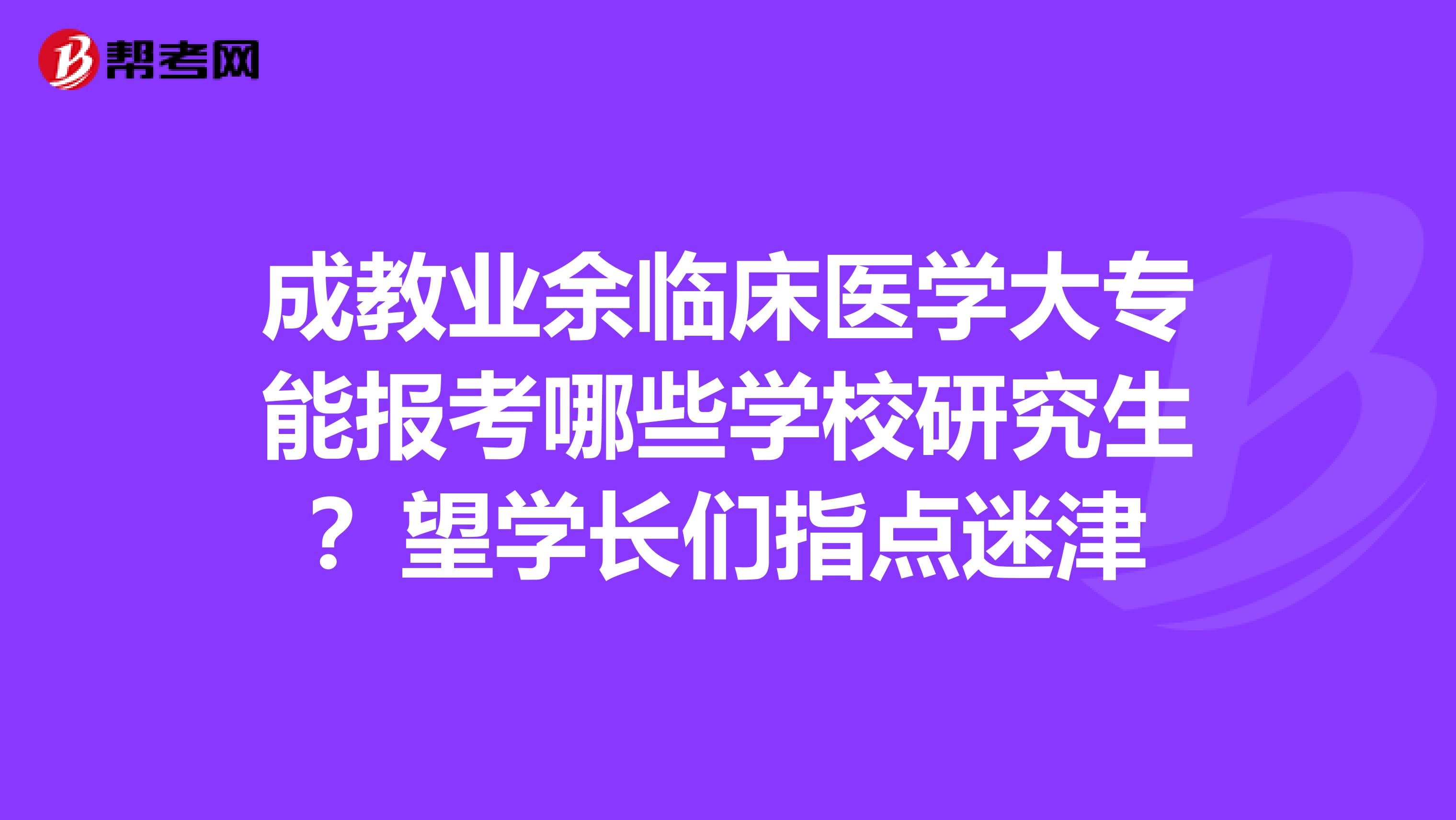 成教业余临床医学大专能报考哪些学校研究生?望学长们指点迷津
