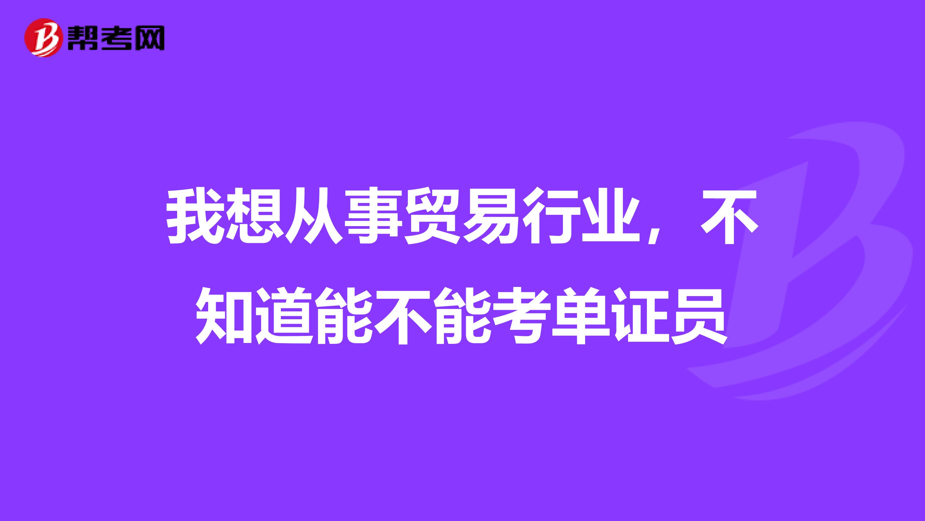 我想从事贸易行业，不知道能不能考单证员