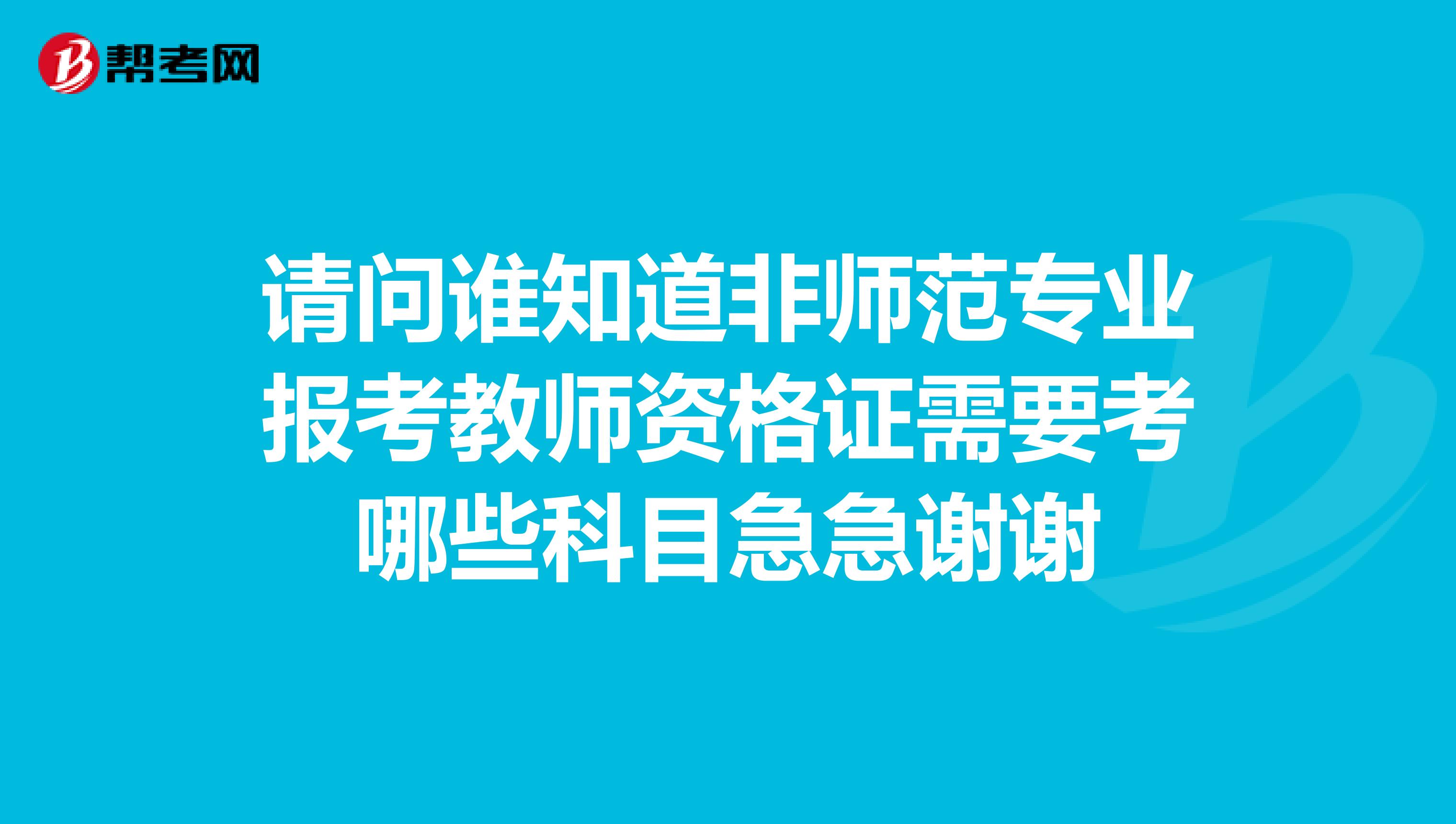 请问谁知道非师范专业报考教师资格证需要考哪些科目急急谢谢
