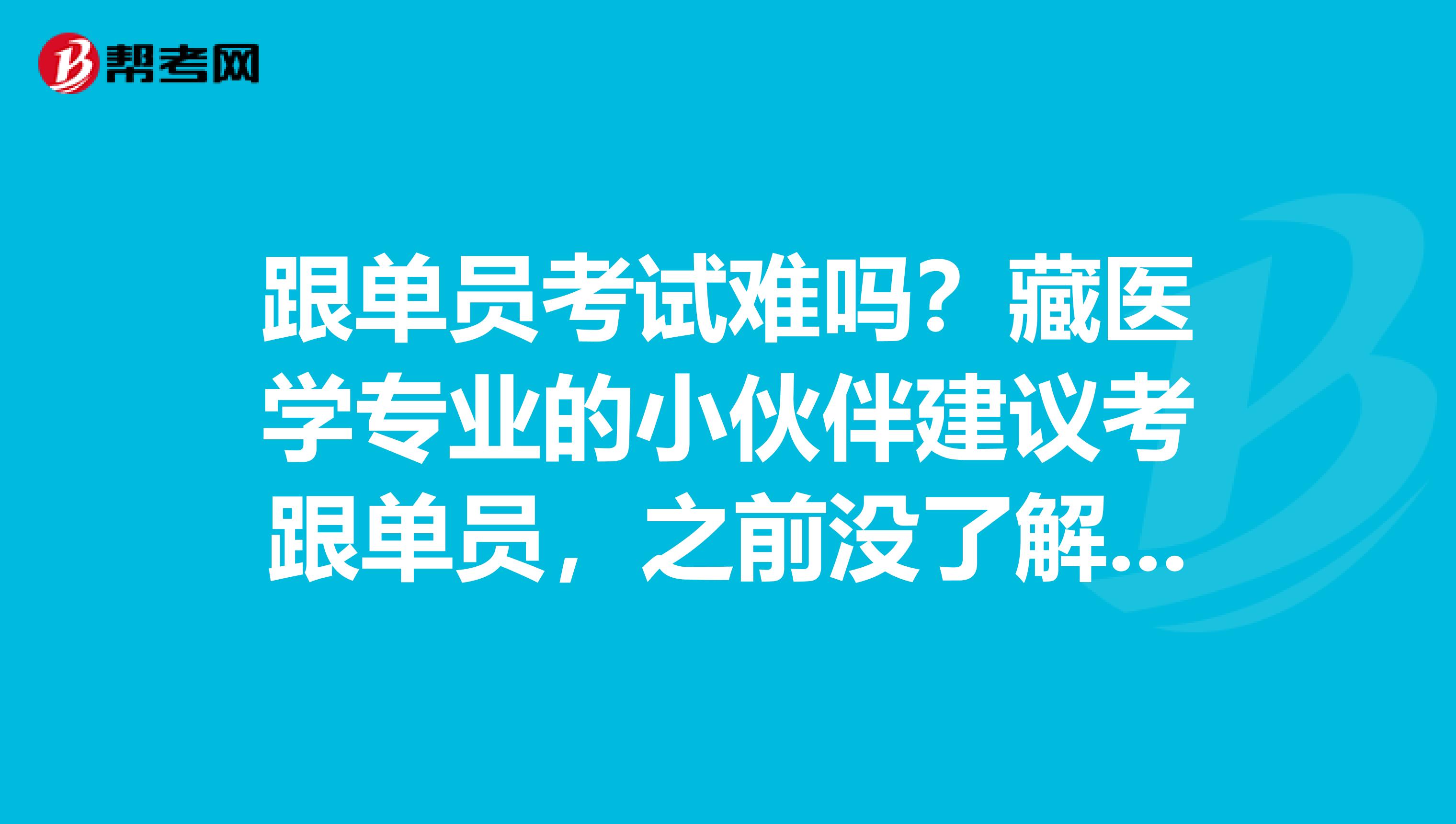 跟单员考试难吗？藏医学专业的小伙伴建议考跟单员，之前没了解过，有没有技巧？