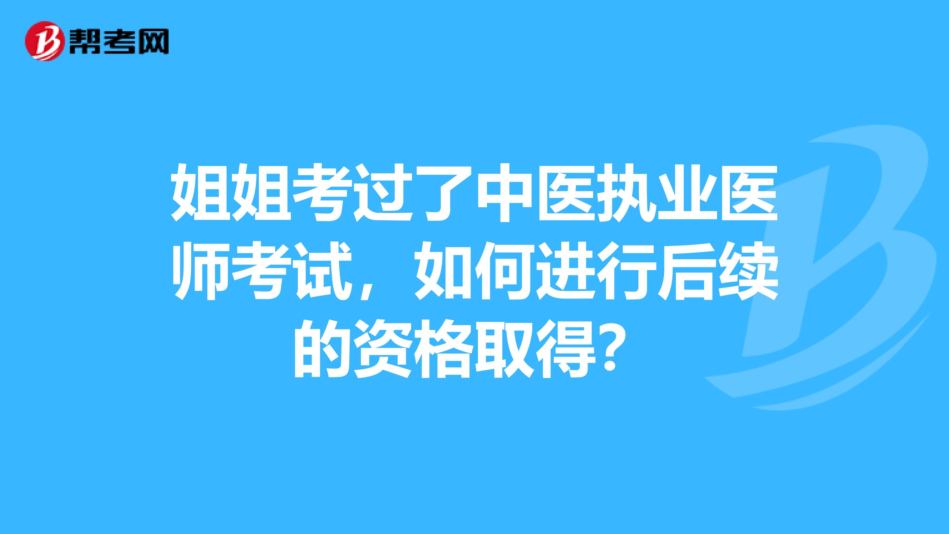 姐姐考過了中醫(yī)執(zhí)業(yè)醫(yī)師考試，如何進行后續(xù)的資格取得？
