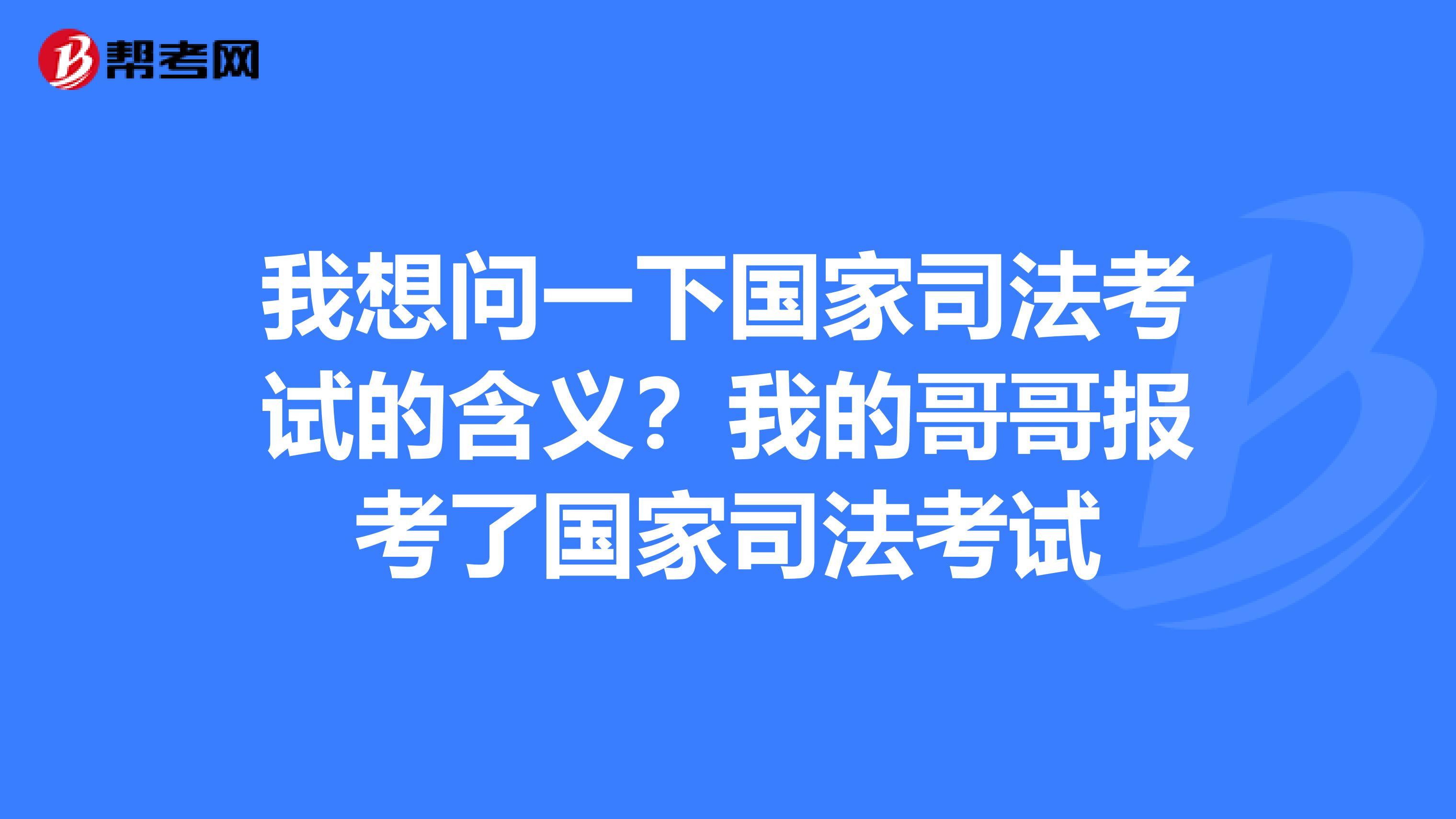 我想问一下国家司法考试的含义？我的哥哥报考了国家司法考试