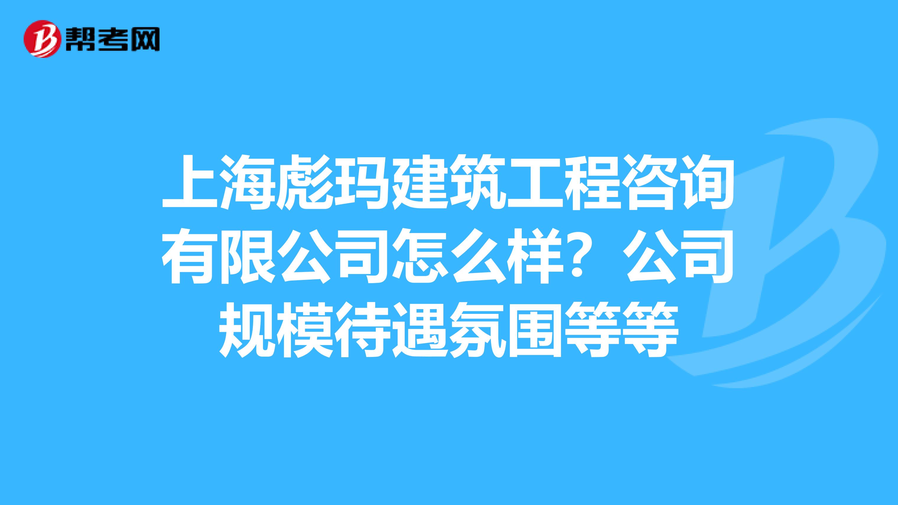 上海彪玛建筑工程咨询有限公司怎么样？公司规模待遇氛围等等