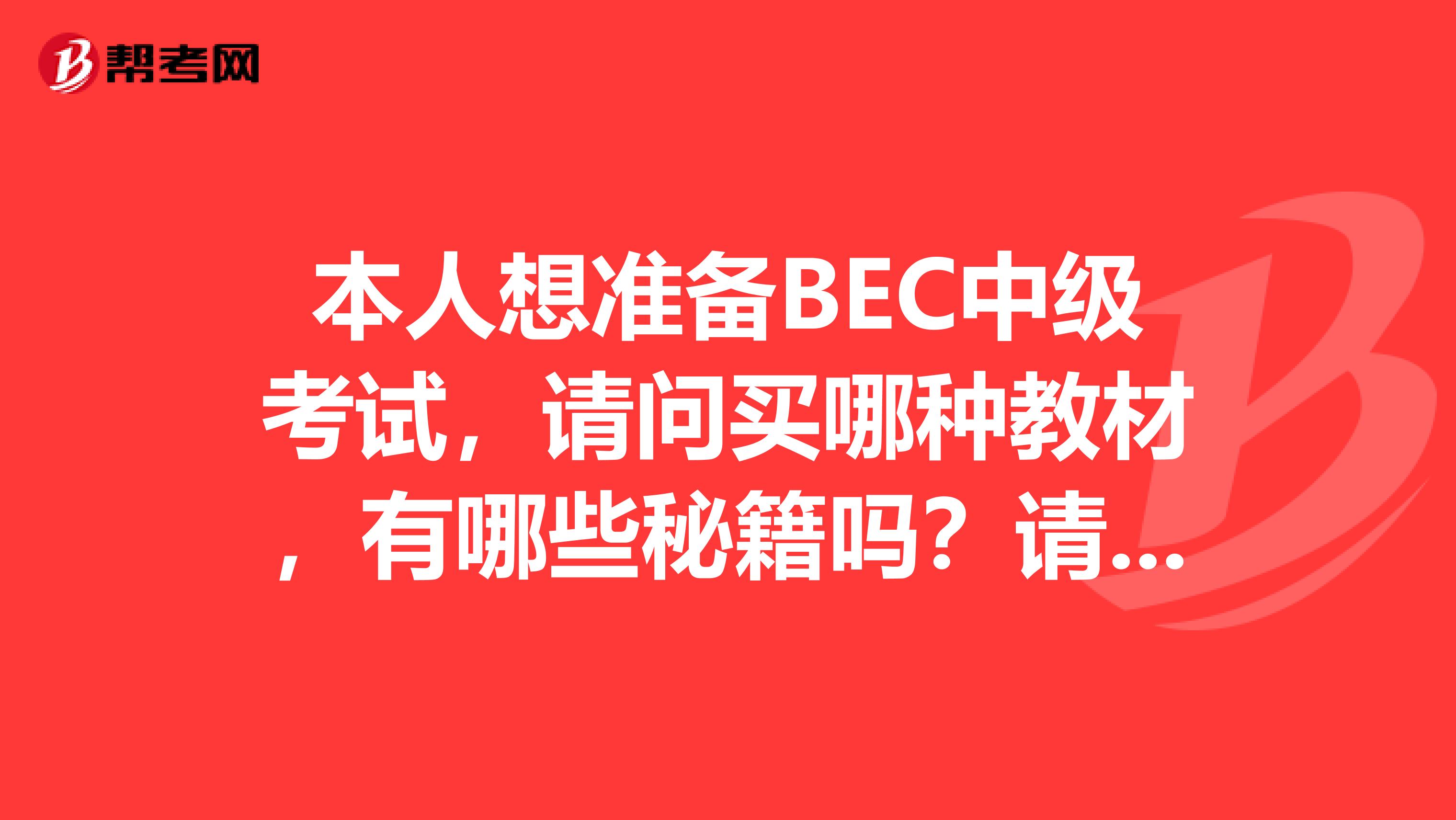 本人想準(zhǔn)備BEC中級考試，請問買哪種教材，有哪些秘籍嗎？請分享下經(jīng)驗