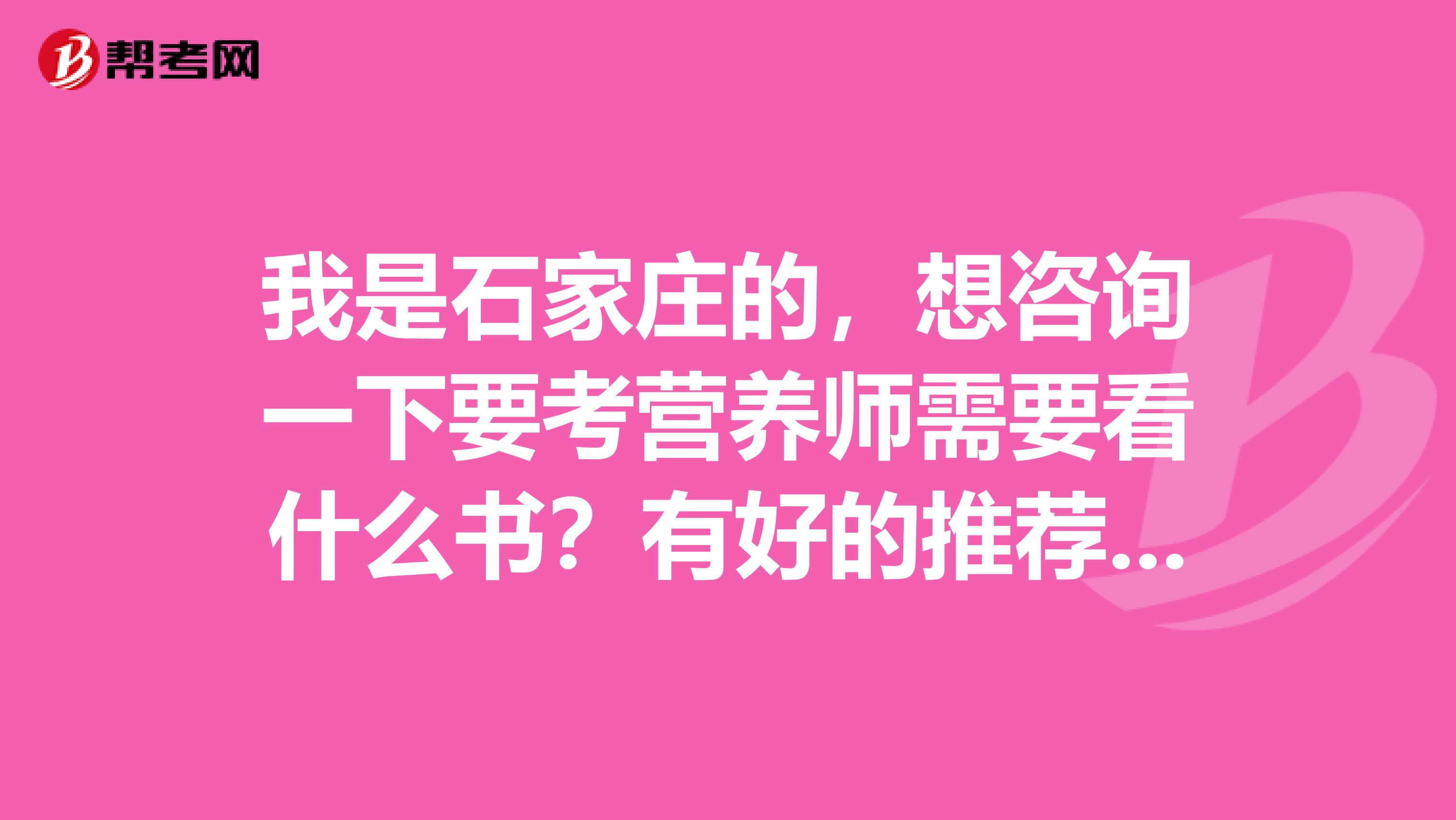 我是石家庄的,想咨询一下要考营养师需要看什么书?有好的推荐吗?谢谢!