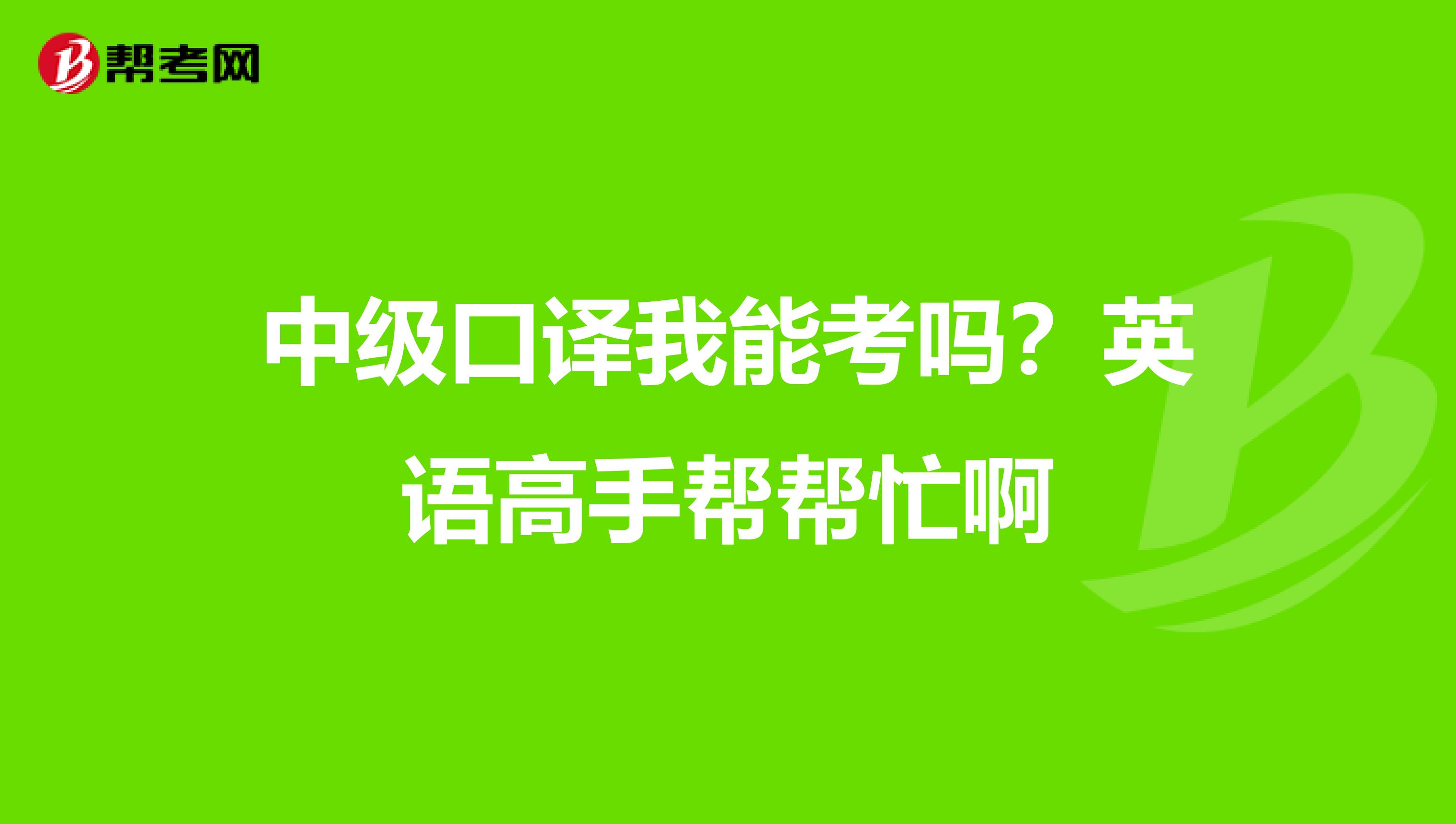 中级口译我能考吗?英语高手帮帮忙啊